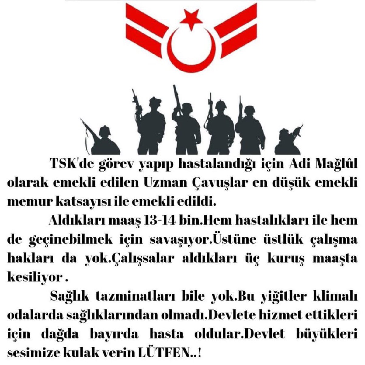 TSK ‘lerinde yıllarca Fedakarca Görev yapan hastalandıkları için Malul Emekli olan #UzmanÇavuş’lar DERKİ;

1-TSK 'de görev yapıp hastalandığı için malulen emekli edilen Uzman Çavuşlar 2008 öncesi gibi Çalışma Hakkı istiyor.
2-5510 sayılı kanundan emekli edilen Uzman Çavuşlar Adi