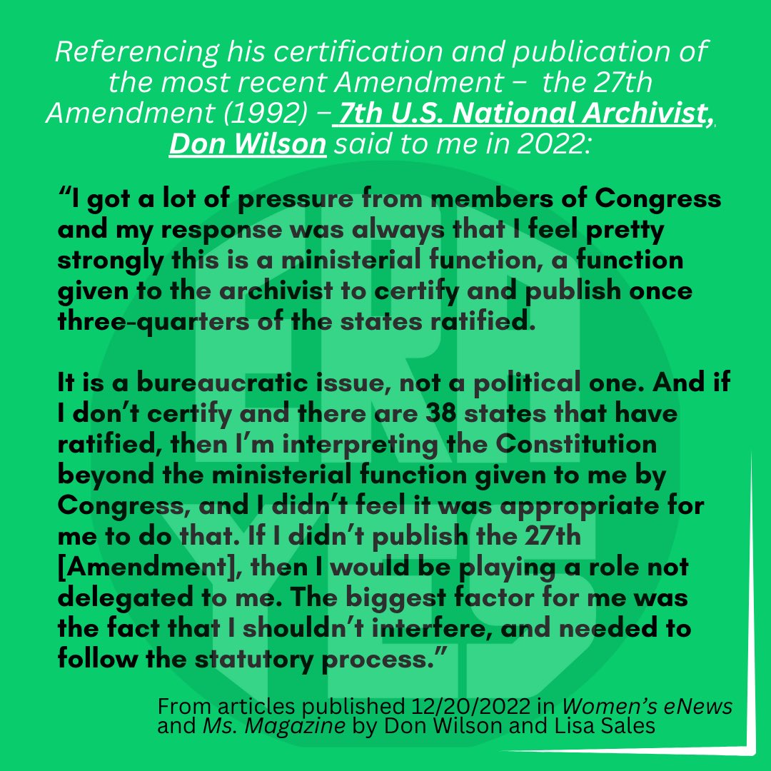 CABlueBlaze's tweet photo. So, someone commented about “knowing the law”. Here you go 🧵:

In our article published in Ms. Magazine and @Womens_eNews entitled – Stop Making Women’s Equality a Political Question Mark – the 7th Archivist of the United States, Don Wilson (a Republican appointed by Ronald Reagan), and I declared a month before the ERA’s effective date (two years following Virginia’s ratification) on 12/20/2022: “Politicians need to stop moving the goal posts so women can finally be equal citizens under the law. Correct the record, and publish the 28th Amendment once and for all.” 

🚨And most significantly, Don explained to me “I got a lot of pressure from members of Congress and my response was always that I feel pretty strongly this is a ministerial function, a function given to the archivist to certify and publish once three-quarters of the states ratified. It is a bureaucratic issue, not a political one. And if I don’t certify and there are 38 states that have ratified, then I’m interpreting the Constitution beyond the ministerial function given to me by Congress, and I didn’t feel it was appropriate for me to do that. If I didn’t publish the 27th [Amendment], then I would be playing a role not delegated to me. The biggest factor for me was the fact that I shouldn’t interfere, and needed to follow the statutory process.”
 
Emphasis added!
 
You can catch our article here:

https://t.co/MeQyNf86gt

#equalrightsamendment 
#38thState #ERAis28A #ERANow #equalrights @tribelaw