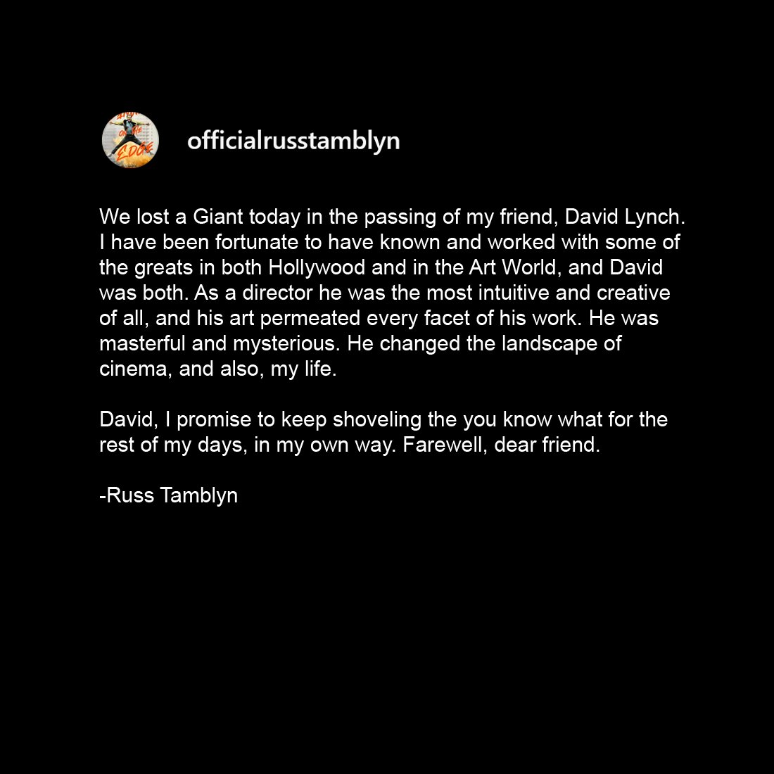 Russ Tamblyn's beautiful tribute to David Lynch:

"He was masterful and mysterious. He changed the landscape of cinema, and also, my life. David, I promise to keep shoveling the you know what for the rest of my days, in my own way. Farewell, dear friend."