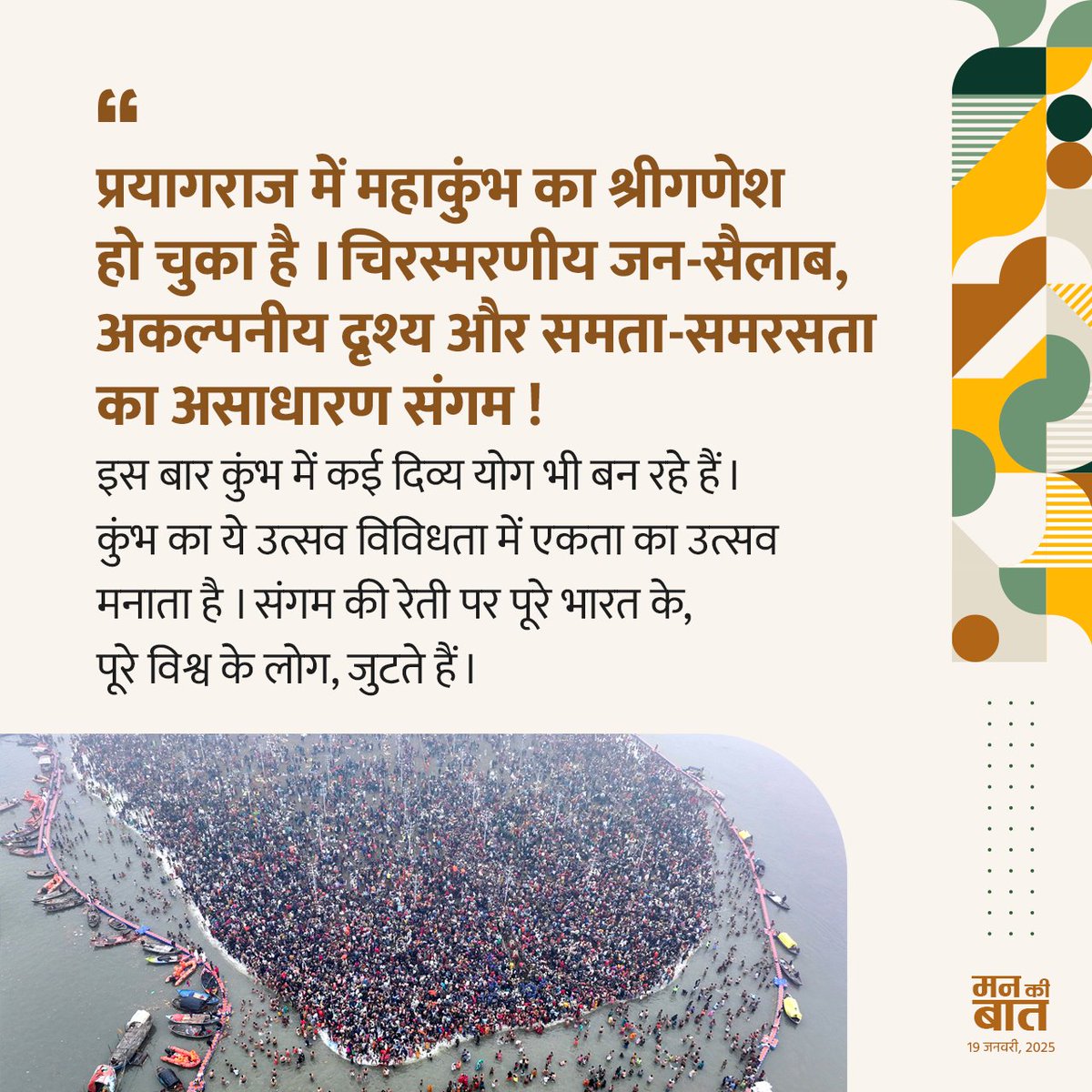BJP4India's tweet photo. प्रयागराज में महाकुंभ का श्रीगणेश हो चुका है। चिरस्मरणीय जनसैलाब, अकल्पनीय दृश्य और समता-समरसता का असाधारण संगम.. इस बार कुंभ में क��� दिव्य योग भी बन रहे हैं। कुंभ का ��े उत्सव विविधता में एकता का उत्सव मनाता है। संगम की रेती पर पूरे भारत के, पूरे विश्व के लोग जुटते हैं। 

हजारों वर्षों से चली आ रही इस परंपरा में कहीं भी कोई भेदभाव नहीं, जातिवाद नहीं।

‘कुंभ’, ‘पुष्करम’ और ‘गंगा सागर मेला’ - हमारे ये पर्व, हमारे सामाजिक मेल-जोल को, सद्भाव को, एकता को बढ़ाने वाले पर्व हैं। ये पर्व भारत के लोगों को भारत की परंपराओं से जोड़ते हैं।

- पीएम श्री @narendramodi

#MannKiBaat