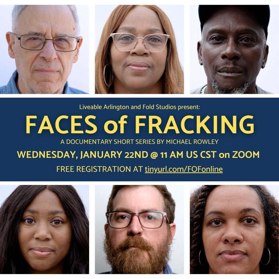 Join us for the online premiere of Faces of Fracking, a short documentary series profiling individuals in Arlington, Texas, whose lives have been deeply affected by fracking operations.  

On Wednesday, January 22nd at 11:00 AM CT. Please register at tinyurl.com/FoFOnline.