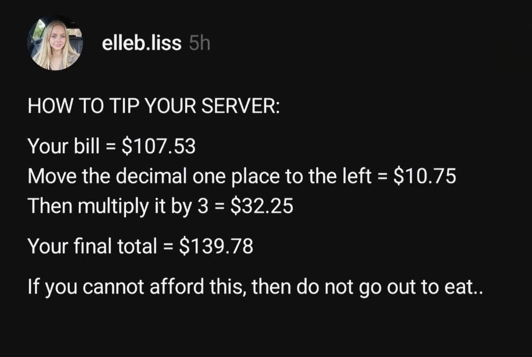 ReviewsPossum's tweet photo. You didn't grow the food. You didn't harvest the food. You didn't deliver the food. You didn't even cook the food.

You walked thirty feet from a kitchen to a table.

You don't deserve a 30% tip for that. https://t.co/hMcENp7u3W