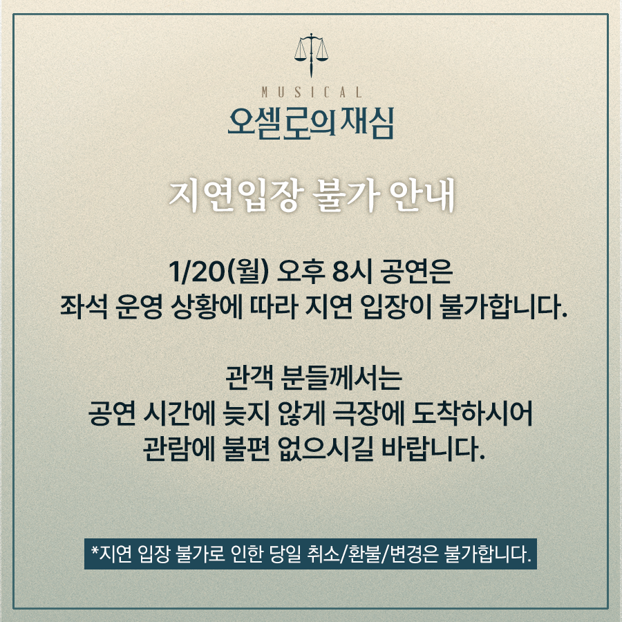 [#뮤지컬 #오셀로의재심]  

⚖️지연입장 불가 안내  

1월 20일(월) 오후 8시 공연은 좌석 운영 상황에 따라 지연 입장이 불가합니다.  

예매처ㅣ티켓링크 (ticketlink.co.kr/product/53694) 

*자세한 내용은 이미지를 참고 바랍니다.  

#창작산실 #올해의신작 #한국문화예술위원회