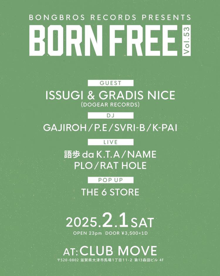 2025.2.1(sat)
BONG BROS RECORDS PRESENTS
"BORNFREE vol.53"
at CLUB MOVE <a href="/CLUBMOVESHIGA/">CLUBMOVESHIGA</a> 

OPEN 23pm
DOOR ¥3,500+1D

■GUEST
ISSUGI &amp; GRADIS NICE
(DOGEAR RECORDS)

■DJ
GAJIROH
P.E
SVRI-B
K-PAI

■LIVE
語歩 da K.T.A
NAME
PLO
RAT HOLE

■POP UP
THE 6 STORE