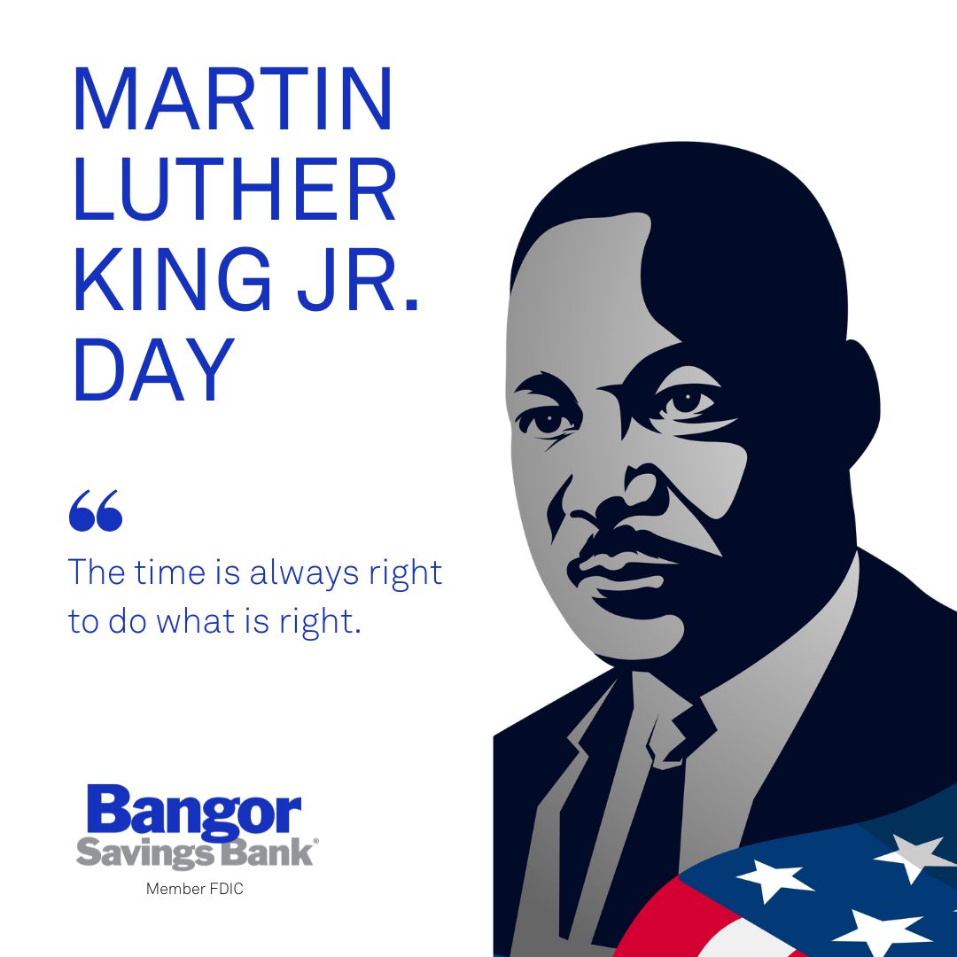 All Bangor Savings Bank locations will be closed today, Monday, January 20 in observance of Martin Luther King Jr. Day. Our Bangor Support team will be available at 1 (877) 226-4671 to assist with your banking needs and Bangor Payroll will be open.