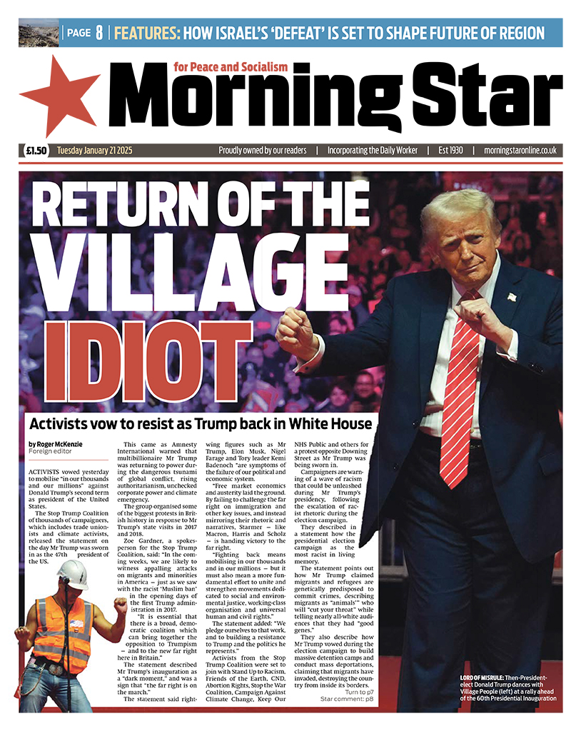 Tomorrow's front page:

Return of the village idiot – Activists vow to resist as Trump back in White House

Subscribe to the Morning Star newspaper: morningstaronline.co.uk/subscribe