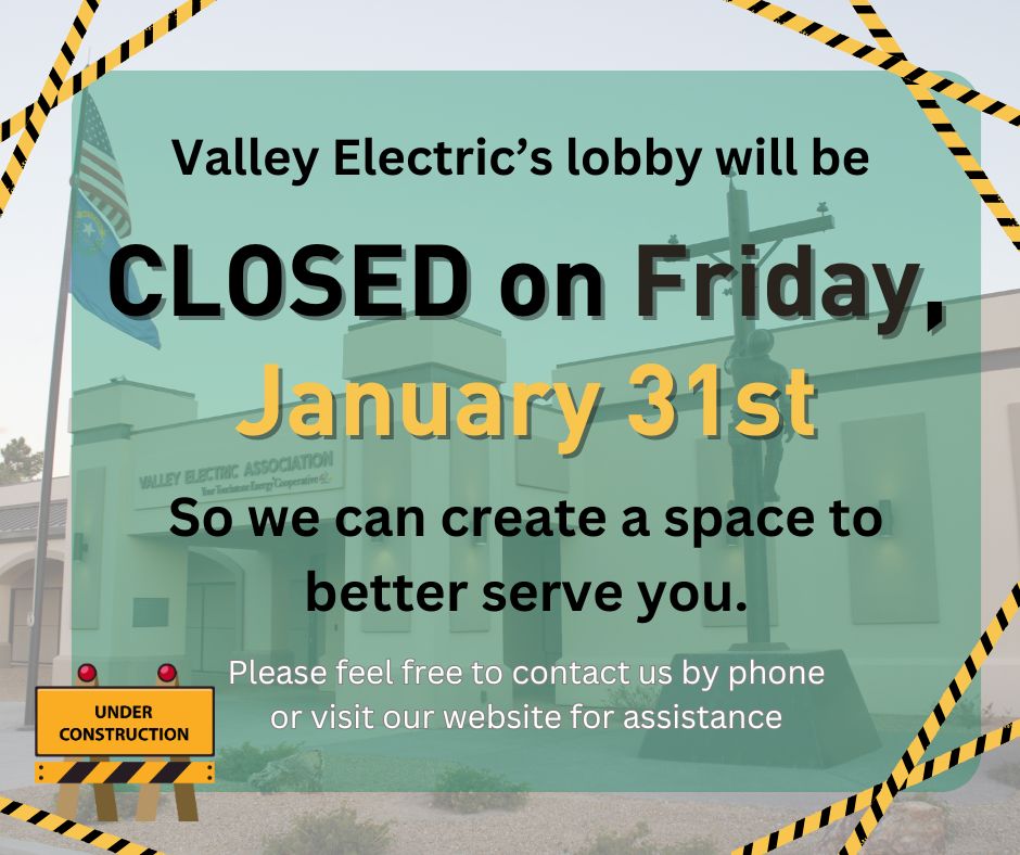 On Friday, January 31st, Valley Electric's Lobby will be closed as we do construction to create a space to better serve our members.  During this time, you can call us at 775-727-5312 or visit our website at vea.coop.