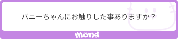 【mond質問回答】
バニーちゃんにお触りしたこと・・・ありません!!
どうやったら、お触りできるでしょうか???

プレイボーイクラブのバニーさんはお触り禁止だったそうです。

なので、キーホルダー(お客)の皆さんは尻尾を引っ張ったりする悪戯を
しょっちゅうしてたそうなw 
