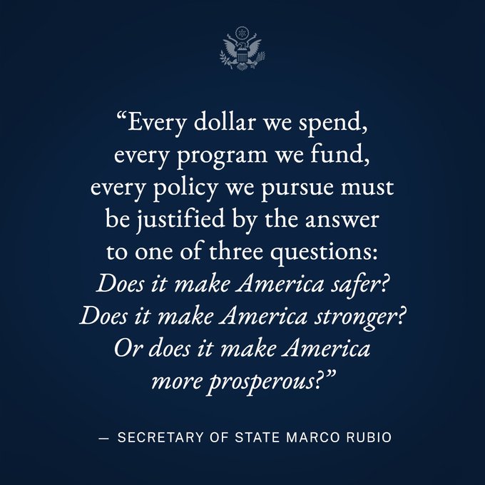 Graphic Text: “Every dollar we spend, every program we fund, every policy we pursue, must be justified by the answer to one of three questions: Does it make America safer? Does it make America stronger? Or does it make America more prosperous?” -Secretary of State Marco Rubio
