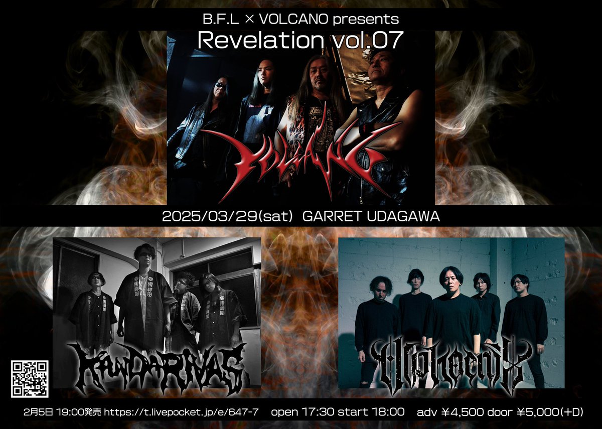 【NEW LIVE info】
B.F.L×VOLCANO presents
Revelation vol.07
2025.03.29(土) GARRET UDAGAWA
START / OPEN 17:30 / 18:00
ADV / DOOR　4,500 / 5,000 ＋D
VOLCANO / Alphoenix / KANDARIVAS
25歳以下、D代OFF
（受付にて身分証明書を提示）
URL
t.livepocket.jp/e/647-7
2月5日(水)19:00発売開始🤘