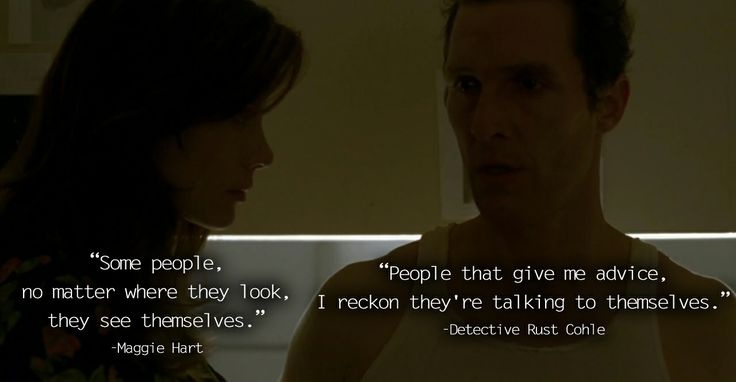 "You know, people that give me advice, I reckon they're talking to themselves." - Rust Cohle in True Detective.