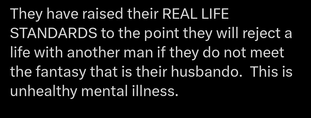 People are now saying that you need to accept trash instead of having decent standards. Do you even realize what a stupid take this is? Wanting your real life partner to care for you on your period or love you is apparently asking too much now and mentally ill.