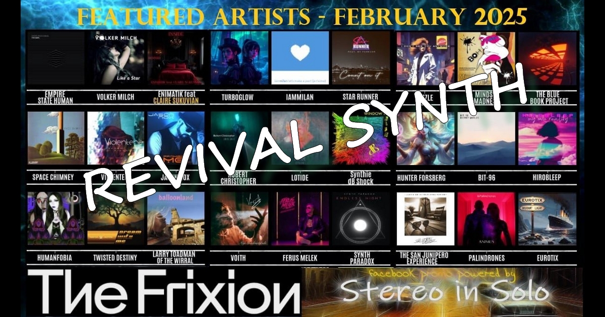 Featured Artists @RevivalSynth February 2025 
revivalsynth.com
<a href="/FerusMelek/">Ferus Melek</a> <a href="/hunter_forsberg/">Hunter Forsberg</a> <a href="/EurotixOfficial/">Eurotix</a> <a href="/mrjamestapping/">James Tapping</a> <a href="/enimatik/">Enimatik</a> <a href="/synthie_dBshock/">Synthie dB Shock</a> <a href="/volkermilch/">Volker Milch Music</a> <a href="/SanJuniperoNYC/">SanJunipero</a> <a href="/thebluebookpro/">The Blue Book Project</a> <a href="/TheFrixionBand/">The Frixion</a> <a href="/FuzzleMusic/">Fuzzle</a> <a href="/spacechimney/">Space Chimney</a> 
and Mindset Madness (<a href="/GPanizzut/">Paniz69</a>)