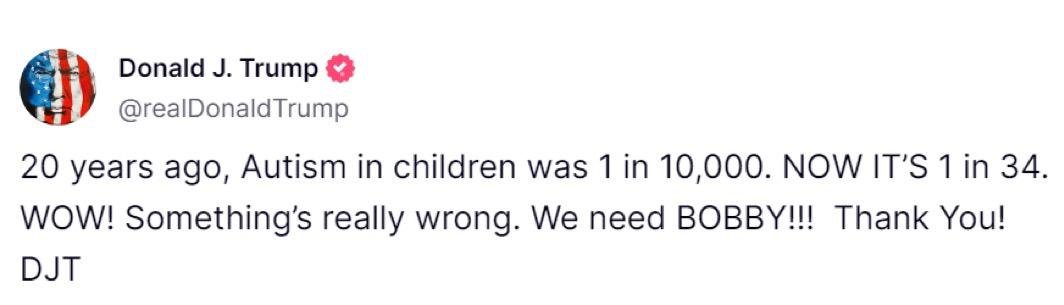 MarioNawfal's tweet photo. 🚨🇺🇸TRUMP: AUTISM WAS 1 IN 10,000—NOW IT’S 1 IN 34. WE NEED RFK JR

“20 years ago, Autism in children was 1 in 10,000. NOW IT’S 1 in 34.

WOW! Something's really wrong. We need BOBBY!!! Thank You!”

Source: Truth Social https://t.co/LoEGenSukH