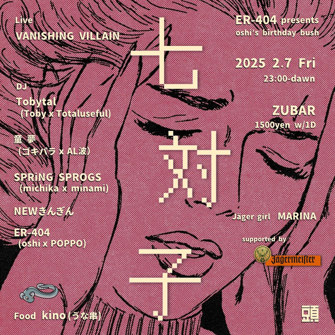 2025 2.7 Fri 23:00-dawn

"ER-404 presents 七対子"　
oshi’s birthday bush 

live; VANISHING VILLAIN

DJ;
Tobytal(Toby x Totaluseful)
童夢(ゴキパラ + AL波）
SPRiNG SPROGS(michika×minami)
NEWきんぎん
ER-404（oshi x POPPO）

Food; kino（うな串）

Jäger girl; MARINA

1500yen w/1D