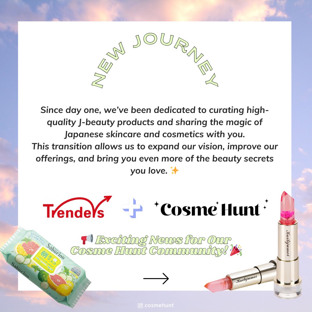 【お知らせ】

この度、Cosme Huntはトレンダーズ株式会社に事業譲渡することとなりました。創業以来日本の美容を世界へ届けることをミッションに掲げ、今後はより強固な体制でJ-Beautyの魅力を広げていきます。
これまで支えてくださった皆様に心より感謝申し上げます。今後とも宜しくお願いします。