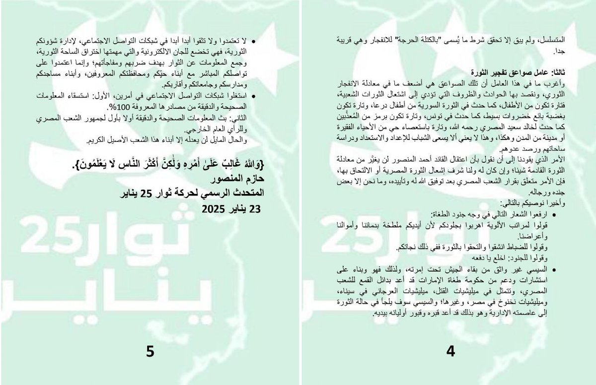 Almthdth25jan's tweet photo. بيان حركة ثوار 25 يناير

من سيقدح زِناد الثورة الشعبية في مصر؟

السؤال الذي يشغل عقول المصريين في الداخل والخارج،

 مَنْ؟ وكيف؟ ومتى؟

أما الإجابة لدى قيادة حركة ثوار 25 يناير، فهي تتلخَّص في ثلاثة عوامل كُبرى تتحكَّم في عملية انفجار الثورة الشعبية في مصر، وسوف نناقشها معكم في السطور القادمة، ونترك الحُكْم على صحَّتِها ودِقَّتِها لعقولكم و تأملاتكم وخبراتكم.

وقبل أن نستعرض العوامل الثلاثة التي نظنُّ أنها تتحكَّم في لحظة انفجار ثورة الشعب المصري، فسوف نلخص الحال الذي آل إليه وضع القائد أحمد المنصور في العاصمة دمشق.
فلا يزال المنصور يخضع للاعتقال الأمني التحفُّظي منذ اعتقاله بتاريخ 14 من شهر يناير الحالي، ولم يُسمح له بمقابلة أو الاتصال بأي أحد من أهله أو زملائه، وهناك حديث بأنه "قد" يخرج من معتقله بعد تاريخ 25 يناير بأيام!

ولكن الأمر غير مؤكد بسبب أن الاعتقال إنما يهدف إلى "إرضاء" نظام السيسي الأمني، وهي مسألة لن تتحقق بمرور يوم 25 يناير، فهو كمن يسعى لإرضاء النتن ياهو في تل أبيب، خاصة وأن الرُّعب الذي يسكن النظام المصري لا يمكن أن يزول بمرور يوم 25 يناير؛ ومن الأسباب التي أدَّت إلى تأخير إخراج المنصور من معتقله هو وجود قرار "أمني" بكشف "حقيقة" الحركة التي يقودها أحمد المنصور، وهل هي حالة فردية أم حالة جماعية ومؤسسية؟

والرسالة التي نوجهها للإخوة في دمشق 

بأن الوزن الجيوسياسي الذي يمثله الشعب المصري ومصالحه العُليا في الداخل والخارج، لا يتوقف على الطغمة العسكرية المُنقلبة في مصر، ولا على السياسات الرعناء التي توجه العلاقات الخارجية لتلك الطغمة؛ ولا نتعقد بأن هناك أولى بإدراك هذه الحقيقة من الشعب السوري الشقيق.

العوامل التي تتحكَّم في عملية انفجار الثورة في مصر:

أولا: عامل السُّنَن الرَّبَّانية

وينقسم هذا العامل بدوره إلى مسارين، فمسار يتعلَّق بالسُّنَن التي تتحكَّم في مصير الطغاة والمجرمين، المحاربين لله ولرسوله وللمؤمنين، ومسار يتعلَّق بالسُّنَن التي تتحكَّم في مصير المُوَحِّدين، وهي كثيرة نذكر منها ما يلي:

السُّنَن التي تتحكَّم في مصير الطغاة والمجرمين
سُنَّة الاستدراج والإملاء: كما في قوله تعالى: {وَالَّذِينَ كَذَّبُوا بِآيَاتِنَا سَنَسْتَدْرِجُهُم مِّنْ حَيْثُ لَا يَعْلَمُونَ، وَأُمْلِي لَهُمْ إِنَّ كَيْدِي مَتِينٌ} سورة الأعراف:182-183. قال الطبري: حتى يبلغ الغايةَ التي كُتِبَتْ له من المَهَل، ثم يأخذه بأعماله السيئة، فيجازيه بها من العقوبة ما قد أعدَّ له، وذلك استدراج الله إياه.

سُنَّة التأخير والإمهال: كما في قوله تعالى: {وَلَا تَحْسَبَنَّ اللَّهَ غَافِلًا عَمَّا يَعْمَلُ الظَّالِمُونَ إِنَّمَا يُؤَخِّرُهُمْ لِيَوْمٍ تَشْخَصُ فِيهِ الْأَبْصَارُ} سورة إبراهيم:42. وعن ميمون بن مهران في الآية قال: هي وعيد للظالم وتعزية للمظلوم.

سُنَّة الأخذ الشامل والهزيمة التامة: كما في قوله تعالى: {كَذَّبُوا بِآيَاتِنَا كُلِّهَا فَأَخَذْنَاهُمْ أَخْذَ عَزِيزٍ مُّقْتَدِرٍ} سورة القمر:42، وقوله تعالى: {سَيُهْزَمُ الْجَمْعُ وَيُوَلُّونَ الدُّبُرَ} القمر:45.

سُنَّة الأخذ بعد ظنِّ الاقتدار والسيطرة: كما في قوله تعالى: {فَخَرَجَ عَلَىٰ قَوْمِهِ فِي زِينَتِهِ} إلى أن قال عز وجل: {فَخَسَفْنَا بِهِ وَبِدَارِهِ الْأَرْضَ فَمَا كَانَ لَهُ مِن فِئَةٍ يَنصُرُونَهُ مِن دُونِ اللَّهِ وَمَا كَانَ مِنَ الْمُنتَصِرِينَ} القصص:81.

سُنَّة بطش الله بالطغاة وجنودهم: كما في قوله تعالى: {إِنَّ بَطْشَ رَبِّكَ لَشَدِيدٌ} إلى أن قال عز وجل: {هَلْ أَتَاكَ حَدِيثُ الْجُنُودِ، فِرْعَوْنَ وَثَمُودَ} البروج:17-18.

أما السُّنَن التي تتحكَّم في مصير المُوَحِّدين، فمنها:

سُنَّة دفع المؤمنين إلى مواجهة الطغاة وإن كرهوا ذلك: كما في قوله تعالى: {كَمَا أَخْرَجَكَ رَبُّكَ مِن بَيْتِكَ بِالْحَقِّ وَإِنَّ فَرِيقًا مِّنَ الْمُؤْمِنِينَ لَكَارِهُونَ} الأنفال:5، وكما في قوله تعالى: {وَتَوَدُّونَ أَنَّ غَيْرَ ذَاتِ الشَّوْكَةِ تَكُونُ لَكُمْ} الأنفال:7.

سُنَّة نُصرة الله للمؤمنين المستضعفين: كما في قوله تعالى: {إِنَّا لَنَنصُرُ رُسُلَنَا وَالَّذِينَ آمَنُوا فِي الْحَيَاةِ الدُّنْيَا وَيَوْمَ يَقُومُ الْأَشْهَادُ} غافر:51.

سُنَّة دفع الله للمستضعفين حتى يُمَكِّنهم في الأرض: كما في قوله تعالى: {وَنُرِيدُ أَن نَّمُنَّ عَلَى الَّذِينَ اسْتُضْعِفُوا فِي الْأَرْضِ وَنَجْعَلَهُمْ أَئِمَّةً وَنَجْعَلَهُمُ الْوَارِثِينَ، وَنُمَكِّنَ لَهُمْ فِي الْأَرْضِ وَنُرِيَ فِرْعَوْنَ وَهَامَانَ وَجُنُودَهُمَا مِنْهُم مَّا كَانُوا يَحْذَرُونَ} القصص:5-6.

ثانيا: عامل تراكم الطغيان والإفساد ثم الانهيار

فإن الطغيان لا يلبث حتى يتحوَّل إلى "طاغوت"، ومعنى الطاغوت: أن ينصب الطغاة أنفسهم "آلهة" من دون الله، فيحيلون تصرفاتهم إلى "دين" واجب الاتباع، كما قال فرعون: {وَقَالَ فِرْعَوْنُ ذَرُونِي أَقْتُلْ مُوسَىٰ وَلْيَدْعُ رَبَّهُ إِنِّي أَخَافُ أَن يُبَدِّلَ دِينَكُمْ أَوْ أَن يُظْهِرَ فِي الْأَرْضِ الْفَسَادَ} غافر:26، إلى أن شرح ما يقصده بكلمة (دينكم) فقال: {مَا أُرِيكُمْ إِلَّا مَا أَرَىٰ وَمَا أَهْدِيكُمْ إِلَّا سَبِيلَ الرَّشَادِ} غافر:29، وهو ما عليه السيسي وجنرالاته الآن.

وعليه فإن سبب الانهيار الأساسي للطغاة هو "تألُّهِهم"، الذي يقودهم إلى "تشريع" الفساد بكل ألوانه.

ونتيجة لهذه "السياسة" من الطغيان والطاغوتية، فإن كل ما في تلك المساحة يفسد، فلا حقوق ولا نظام ولا عدالة ولا رحمة ولا تجارة ولا اقتصاد ولا زراعة، حتى يصل التعدي على جميع أنواع الحقوق الإنسانية، ولا يقف الطغاة حتى يحققوا قول الله تعالى: {ظَهَرَ الْفَسَادُ فِي الْبَرِّ وَالْبَحْرِ بِمَا كَسَبَتْ أَيْدِي النَّاسِ لِيُذِيقَهُم بَعْضَ الَّذِي عَمِلُوا لَعَلَّهُمْ يَرْجِعُونَ} الروم:41، وقوله تعالى: {الَّذِينَ طَغَوْا فِي الْبِلَادِ، فَأَكْثَرُوا فِيهَا الْفَسَادَ، فَصَبَّ عَلَيْهِمْ رَبُّكَ سَوْطَ عَذَابٍ} الفجر: 11-13.

والذي يتأمل حال الطغاة في مصر الآن يجد أنهم لم يعودوا "يجيدوا" سوى الانتهاك والسرقة، وهو مسلسل لن يتوقف إلا أن يوقفه الشعب المصري وينهي وجوده.

ويتبين من خلال هذا العامل (تراكم الطغيان والإفساد) بأنه هو العامل الأول والأساسي الذي سوف يفجر ثورة الشعب المصري؛ لأنه في ازدياد واتساع لا نهائي، وكلما حدَّث المصريون أنفسهم بأن (الحال يمكن يتعدِل)، ظهر لهم الفساد من بين أيديهم ومن خلفهم ومن فوقهم ومن تحت أرجلهم؛ الأمر الذي يشبه الانفجار النووي المتسلسل، ولم يبق إلا تحقق شرط ما يُسمى "بالكتلة الحرجة" للانفجار وهي قريبة جدا.

ثالثا: عامل صواعق تفجير الثورة

وأغرب ما في هذا العامل أن تلك الصواعق هي أضعف ما في معادلة الانفجار الثوري، ونقصد بها الحوادث والظروف التي تؤدي إلى اشتعال الثورات الشعبية، فتارة تكون من الأطفال، كما حدث في الثورة السورية من أطفال درعا، وتارة تكون بغضبة بائع خضروات بسيط، كما حدث في تونس، وتارة تكون برمز من المُعذَّبين كما حدث لخالد سعيد المصري رحمه الله، وتارة باستعصاء حي من الأحياء الفقيرة أو مدينة من المدن وهكذا، وهذا لا يعني ألا يسعى الشباب للإعداد والاستعداد ودراسة ساحاتهم ورصد عدوهم.

الأمر الذي يقودنا إلى أن نقول بأن اعتقال القائد أحمد المنصور لن يغيَّر من معادلة الثورة القادمة شيئا؛ وإن كان له ولنا شرف إشعال الثورة المصرية أو الالتحاق بها، فإن الأمر متعلق بقرار الشعب المصري بعد توفيق الله له وتأييده، وما نحن إلا بعض جنده ورجاله.

وأخيرا نوصيكم بالتالي:

·      ارفعوا الشعار التالي في وجه جنود الطغاة:

قولوا لمراتب الألوية اهربوا بجلودكم لأن أيديكم ملطخة بدمائنا وأموالنا وأعراضنا.

وقولوا للضباط انشقوا والتحقوا بالثورة ففي ذلك نجاتكم.

وقولوا للجنود: اخلع يا دفعه

·      السيسي غير واثق من بقاء الجيش تحت إمرته، ولذلك فهو وبناء على استشارات ودعم من حكومة طغاة الإمارات قد أعد بدائل القمع للشعب المصري، وتتمثل في ميليشيات القتل، ميليشيات العرجاني في سيناء، وميليشيات نخنوخ في مصر، وغيرها؛ والسيسي سوف يلجأ في حالة الثورة إلى عاصمته الإدارية وهو بذلك قد أعد قبره وقبور أوليائه بيديه.

·      لا تعتمدوا ولا تثقوا أبدا أبدا في شبكات التواصل الاجتماعي، لإدارة شؤونكم الثورية، فهي تخضع للجان الالكترونية والتي مهمتها اختراق الساحة الثورية، وجمع المعلومات عن الثوار بهدف ضربهم ومفاجأتهم؛ وإنما اعتمدوا على تواصلكم المباشر مع أبناء حيِّكم ومحافظتكم المعروفين، وأبناء مساجدكم ومدارسكم وجامعاتكم وأقاربكم.

·      استغلوا شبكات التواصل الاجتماعي في أمرين، الأول: استسقاء المعلومات الصحيحة والدقيقة من مصادرها المعروفة 100%.

الثاني: بث المعلومات الصحيحة والدقيقة أولا بأول لجمهور الشعب المصري وللرأي العام الخارجي.

والحال المايل لن يعدله إلا أبناء هذا الشعب الأصيل الكريم.

{وَاللَّهُ غَالِبٌ عَلَىٰ أَمْرِهِ وَلَٰكِنَّ أَكْثَرَ النَّاسِ لَا يَعْلَمُونَ}.

حازم المنصور

المتحدث الرسمي لحركة ثوار 25 يناير
23 يناير 2025

#حركة_ثوار_٢٥_يناير #احمد_المنصور #جاك_الدور_يا_ديكتاتور #جاك_الدور_يا_دكتاتور #طوفان_مصر #ثورة_المفاصل #وصل_صوتك