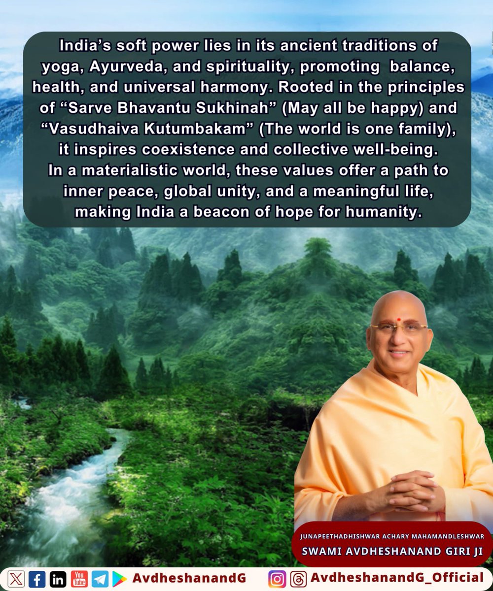 AvdheshanandG's tweet photo. भारत की सॉफ्ट पावर का आधार उसकी प्राचीन सांस्कृतिक धरोहर, योग, आयुर्वेद और आध्यात्मिक जीवन शैली है। यह न केवल भारतीय समाज की पहचान है, बल्कि पूरी मानवता के कल्याण का मार्ग भी प्रशस्त करती है।योग शारीरिक, मानसिक और आत्मिक संतुलन का माध्यम है। यह केवल व्यायाम नहीं, बल्कि जीवन को अनुशासित और सकारात्मक बनाने की प्रक्रिया है।आयुर्वेद प्राचीन भारतीय चिकित्सा प्रणाली है, जो ‘स्वस्थस्य स्वास्थ्य रक्षणं, आतुरस्य विकार प्रशमनं’ के सिद्धांत पर आधारित है। यह जीवनशैली में संतुलन लाने और रोगों से बचाव का विज्ञान है।
आध्यात्मिक जीवन शैली मनुष्य को भौतिक सुख-सुविधाओं की लालसा से ऊपर उठाकर सह-अस्तित्व और मानवीय मूल्यों पर आधारित समाज के निर्माण की प्रेरणा देती है। भारतीय संस्कृति का मूल मंत्र ‘वसुधैव कुटुंबकम्’ है, जो सभी प्राणियों को एक परिवार के रूप में देखती है।यह दर्शन केवल भारत तक सीमित नहीं, बल्कि समस्त विश्व को प्रेम, शांति और सहिष्णुता का पाठ पढ़ाने की क्षमता रखता है।वर्तमान में, जब मानवता भोगवाद, भौतिकता और स्वार्थ की ओर अग्रसर है, भारतीय विचारधारा और जीवन शैली संसार के लिए प्रकाश स्तंभ बन सकती है।सशक्त राष्ट्र, आदर्श समाज और सार्थक जीवन का निर्माण तभी संभव है जब व्यक्ति अपनी जड़ों से जुड़े रहते हुए, आध्यात्मिकता और सामूहिक कल्याण की भावना को अपनाए। इस तरह, भारत की सॉफ्ट पावर न केवल उसकी अपनी पहचान को सुदृढ़ करती है, बल्कि वैश्विक कल्याण के लिए भी मार्ग प्रशस्त करती है।

India’s soft power is rooted in its ancient cultural heritage, encompassing yoga, Ayurveda, and a spiritual way of life. These elements inspire humanity to move beyond excessive materialism and the arrogance of superiority, offering a path to safeguard the essence of human existence.
For centuries, Indian culture has upheld the philosophy of “Sarve Bhavantu Sukhinah, Sarve Santu Niramaya” (May all be happy, may all be free from illness). This principle emphasizes purity in thought, action, and intention, fostering the well-being of all living beings and the spirit of coexistence. Such ideals have the potential to unite the world in harmony.
Yoga, as an ancient practice, transcends physical exercise, offering a means to achieve balance in body, mind, and spirit. It promotes inner peace and self-discipline.
Ayurveda, India’s traditional system of medicine, focuses on maintaining health and preventing illness through a holistic approach. It is based on the principle of harmony between the individual and nature.
A spiritual lifestyle, rooted in Indian philosophy, elevates individuals above material desires and fosters values of compassion, coexistence, and collective well-being. The concept of “Vasudhaiva Kutumbakam” (The world is one family) encapsulates this universal outlook, inspiring a sense of global unity and interconnectedness.
In an age dominated by materialism and self-centered pursuits, India’s soft power offers the world a guiding light. The path to a strong nation, an ideal society, and a meaningful life lies in embracing spiritual wisdom, a life of balance, and the divine teachings of Advaita (non-dualism), as prescribed in the Vedas. These ideals hold the potential to transform humanity and create a harmonious world order.

#AvdheshanandG_Quotes #mahakumbh2025 #prabhupremisanghshivir