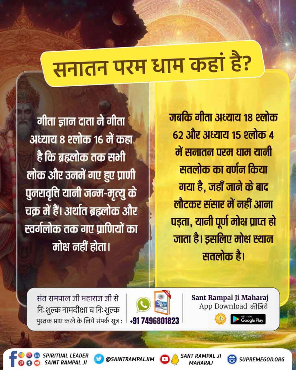 #सनातन_परम_धाम_कहां_है

📿मोक्ष वह स्थान है जहाँ जन्म, मृत्यु और वृद्धावस्था का दुःख नहीं होता।
गीता अध्याय 18 श्लोक 62 के अनुसार, मोक्ष का स्थान सतलोक है जहाँ कोई कष्ट नहीं है बल्कि वहाँ परम शांति है।

Satlok The Eternal Place