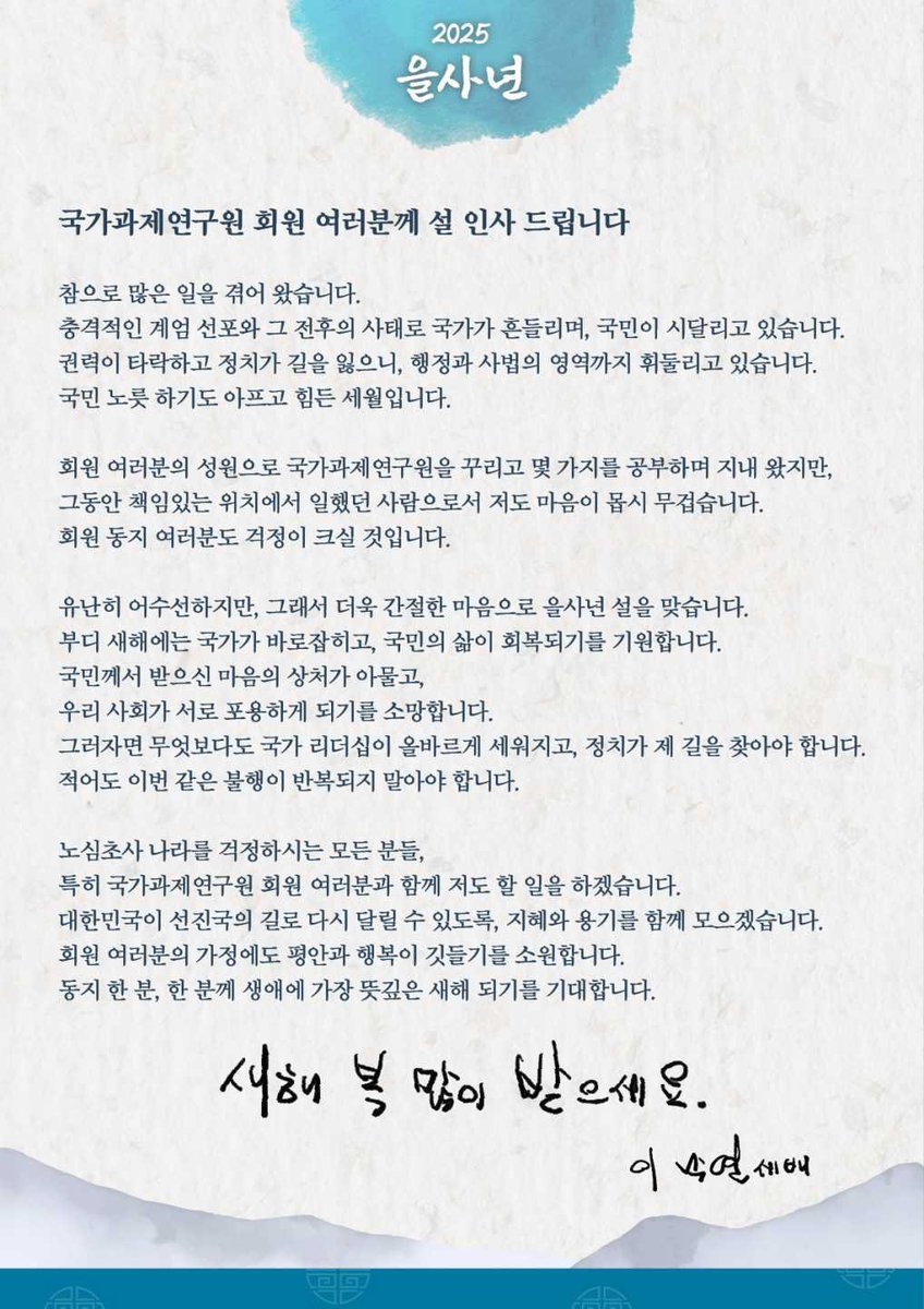 국가과제연구원 이낙연 원장님의 설인사🩵
새해 복 많이 받으세요.

노심초사 나라를 걱정하시는 모든 분들, 특히 국가과제연구원 회원 여러분과 함께 저도 할 일을 하겠습니다.
대한민국이 선진국의 길로 다시 달릴 수 있도록, 지혜와 용기를 함께 모으겠습니다.