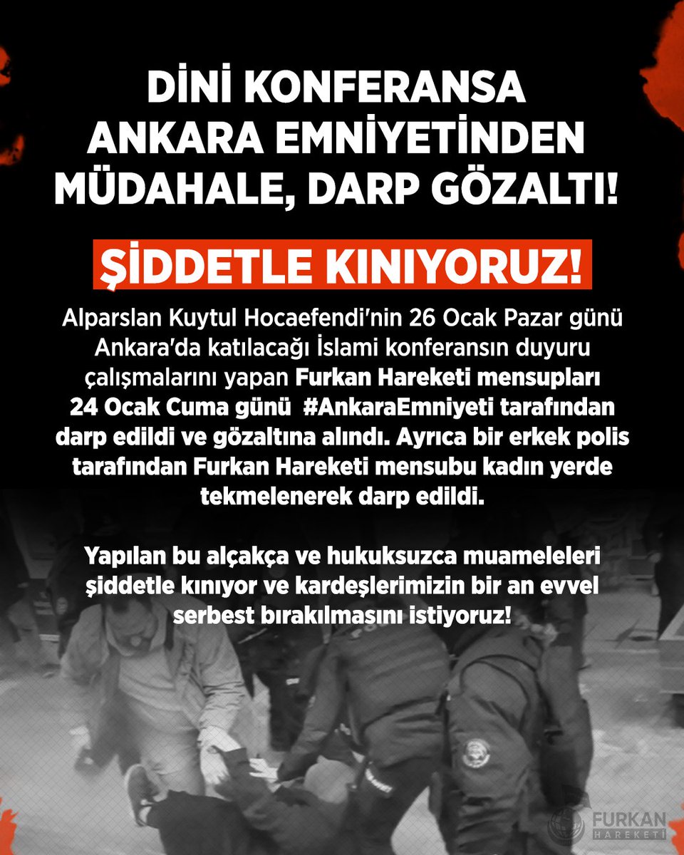 furkanhareketi's tweet photo. DİNİ KONFERANSA ANKARA EMNİYETİNDEN MÜDAHALE, DARP GÖZALTI! 

ŞİDDETLE KINIYORUZ!

Alparslan Kuytul Hocaefendi'nin 26 Ocak Pazar günü Ankara'da katılacağı İslami konferansın duyuru çalışmalarını yapan Furkan Hareketi mensupları, 24 Ocak Cuma günü  #AnkaraEmniyeti tarafından darp edildi ve gözaltına alındı. Ayrıca bir erkek polis tarafından Furkan Hareketi mensubu kadın yerde tekmelenerek darp edildi.

Yapılan bu alçakça ve hukuksuzca muameleleri şiddetle kınıyor ve kardeşlerimizin bir an evvel serbest bırakılmasını istiyoruz!

DiniKonferansa DarpveGözaltı
