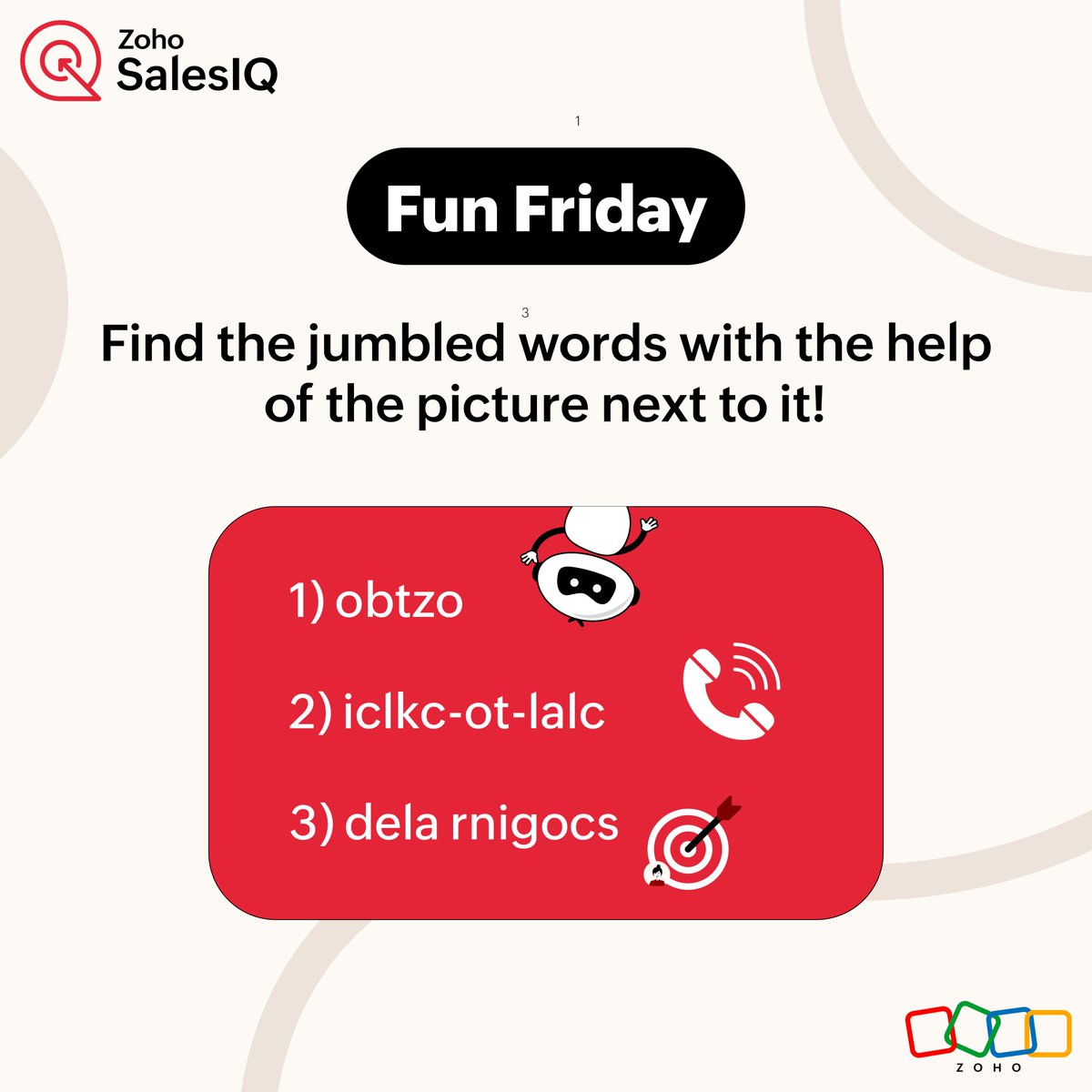 ZohoSalesIQ's tweet image. 🎉 Fun Friday Challenge! 🎉
It’s time to test your skills! 🔍 Can you unscramble these jumbled words related to Zoho SalesIQ? 🤔💡
Drop your answers in the comments below 👇
Let’s see who’s got the quickest fingers! ⚡
#zoho #jumblewords