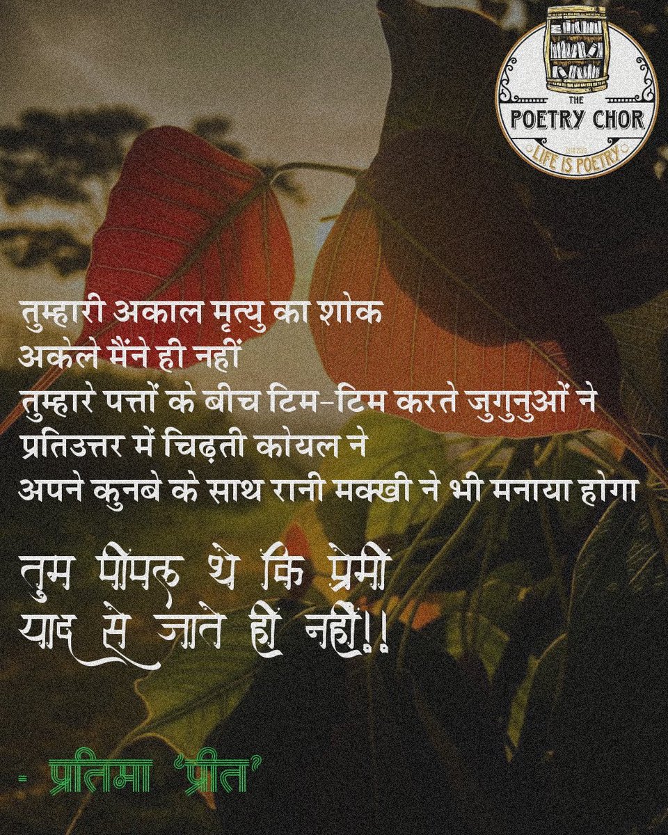 Poetry Chor. (@poetry_chor) on Twitter photo तुम्हारी अकाल मृत्यु का शोक
अकेले मैंने ही नहीं
तुम्हारे पत्तों के बीच टिम-टिम करते जुगुनुओं ने
प्रतिउत्तर में चिढ़ती कोयल ने
अपने कुनबे के साथ रानी मक्खी ने भी मनाया होगा
तुम पीपल थे कि प्रेमी
याद से जाते ही नहीं ।
- प्रतिमा 'प्रीत' ❤️
<a href="/Preet64658812/">Pratima Preet</a> तुम्हारी अकाल मृत्यु का शोक
अकेले मैंने ही नहीं
तुम्हारे पत्तों के बीच टिम-टिम करते जुगुनुओं ने
प्रतिउत्तर में चिढ़ती कोयल ने
अपने कुनबे के साथ रानी मक्खी ने भी मनाया होगा
तुम पीपल थे कि प्रेमी
याद से जाते ही नहीं ।
- प्रतिमा 'प्रीत' ❤️
<a href="/Preet64658812/">Pratima Preet</a>