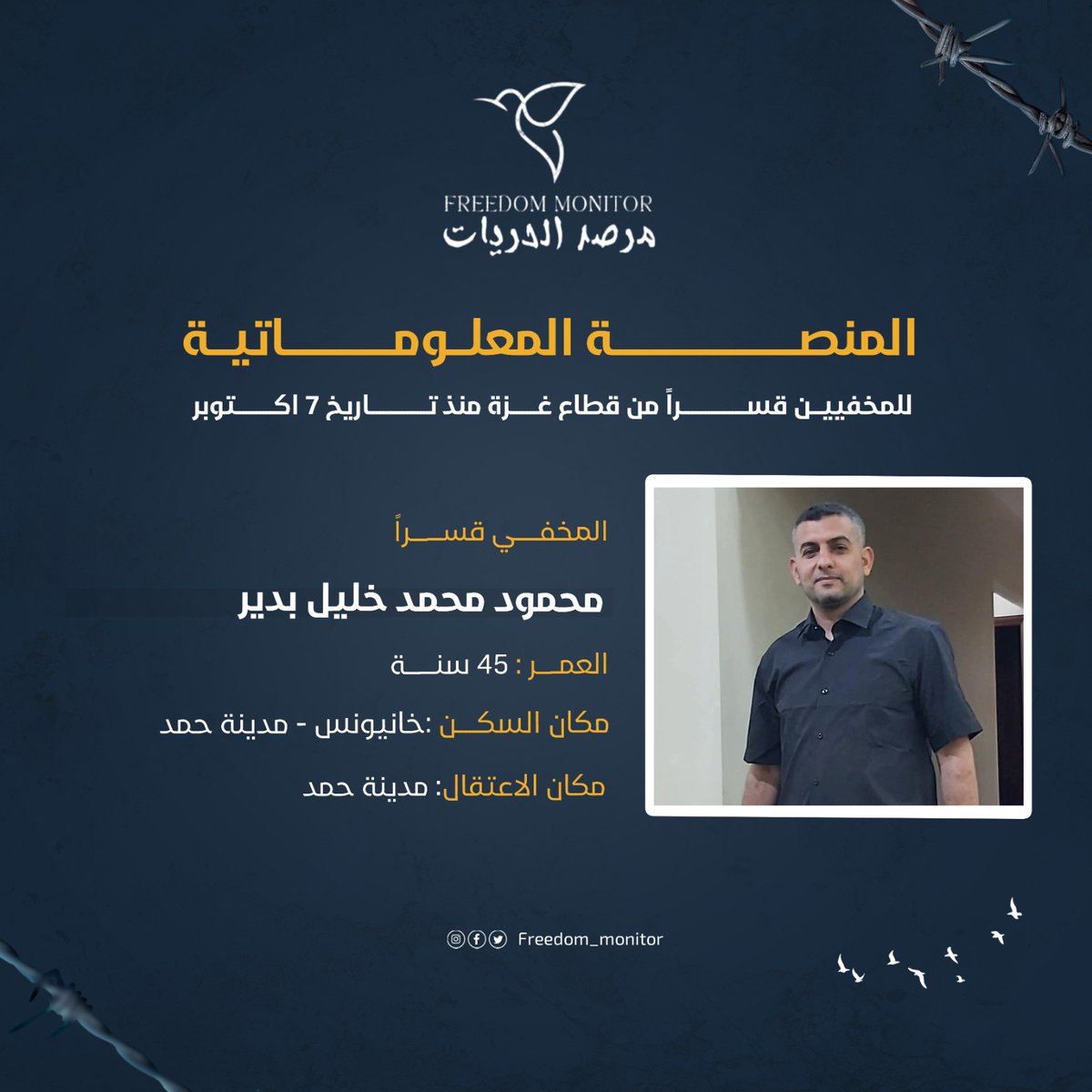 الإسم: محمود محمد خليل بدير
العمر: 45 سنة
مكان السكن: خانيونس - مدينة حمد 
مكان الاعتقال: مدية حمد

ندعوكم إلى مشاركة نموذج بيانات المخفيين قسراً مع كل عائلة غزّية تبحث عن أبنائها المخفيين بعد السابع من أكتوبر. تجدون النموذج في البايو.

#مرصد_الحريات