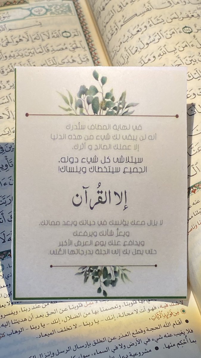 في نهاية المطاف ستُدرك
أنه لن يبقى لك شيء من هذه الدنيا إلا عملك الصالح و أثرك
سيتلاشى كل شيء دونه
الجميع سيتخطاك وينساك!
             "إلا القرآن "
لا يزال معك يؤنسك في حياتك وبعد معاتك
ويعزُ شائنك ويرفعك
ويدافع عنك يوم العرض الأكبر حتى يصل بك إلى الجنة بدرجاتها العُلى❤️