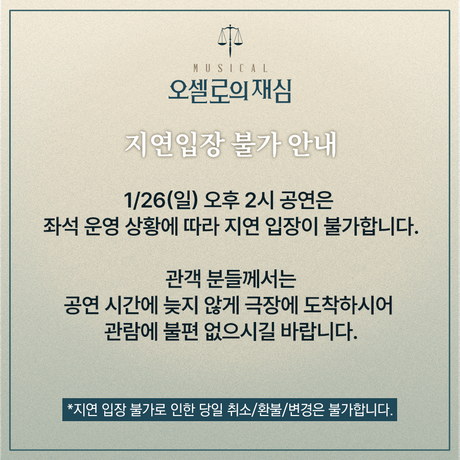 [#뮤지컬 #오셀로의재심]  

⚖️지연입장 불가 안내  

1월 26일(일) 오후 2시 공연은 좌석 운영 상황에 따라 지연 입장이 불가합니다.  

예매처ㅣ티켓링크 (ticketlink.co.kr/product/53694)  

*자세한 내용은 이미지를 참고 바랍니다.  

#창작산실 #올해의신작 #한국문화예술위원회