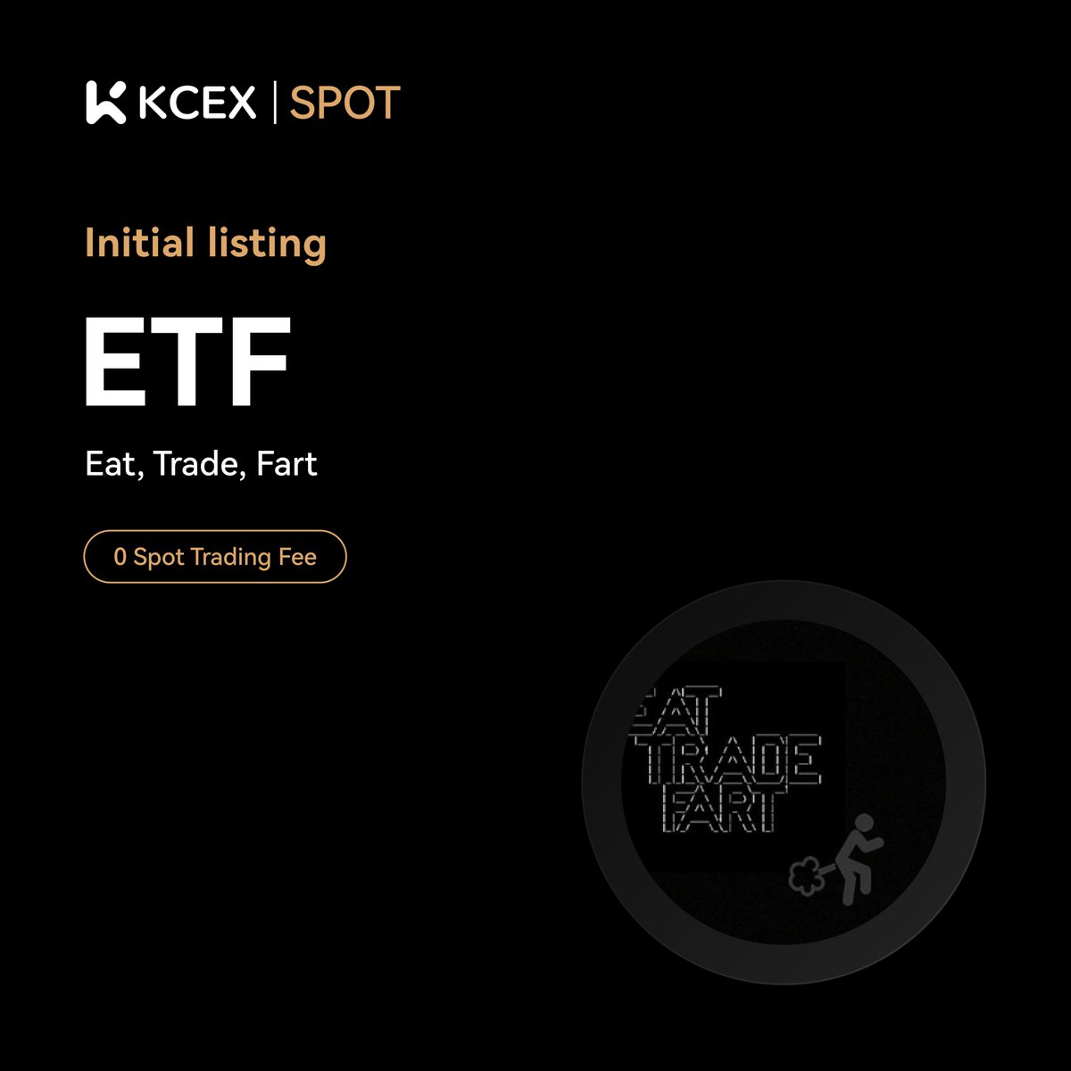 #KCEX Initial Listing Announcement🚀

<a href="/EatTradeFart/">Eat, Trade, Fart 💨</a>, a meme coin on SOL chain, will be listed on KCEX spot trading market.

Trading Pair: $ETF/USDT
💼 Deposits: Opened
⏰ Spot Trading Starts: 2025-01-26  06:00 (UTC)
