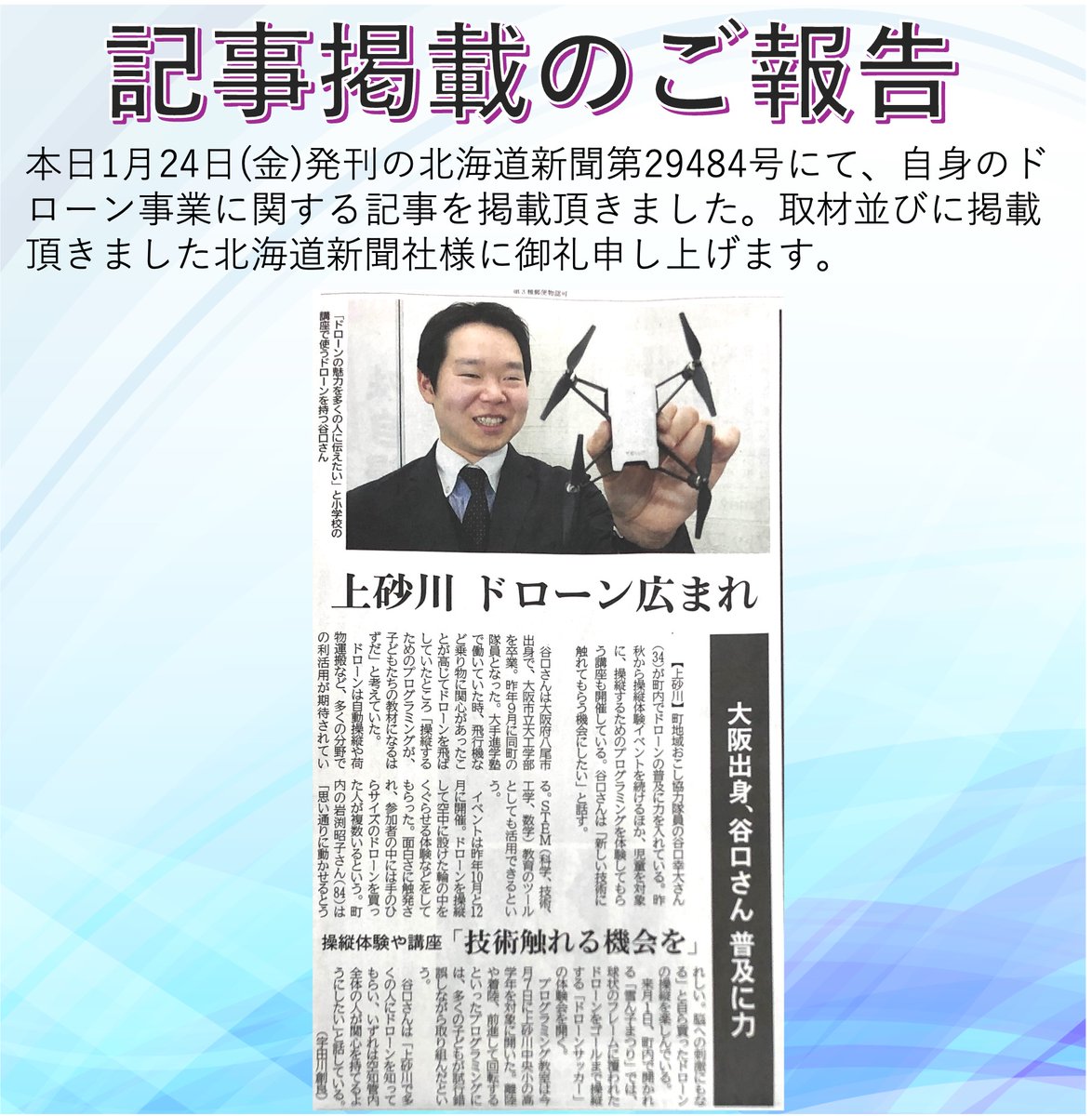 Yuk_taniguchi's tweet photo. 【北海道新聞 記事掲載のご報告】
本日1月24日(金)発刊の北海道新聞朝刊第29484号にて、自身のドローン事業開業に向けた取り組みの記事を掲載頂きました。地域の皆様のご期待に応え、町おこしへと貢献できるよう、引き続き取り組んで参ります。ご掲載頂きました北海道新聞社様に御礼申し上げます。 https://t.co/QyCOSfq179