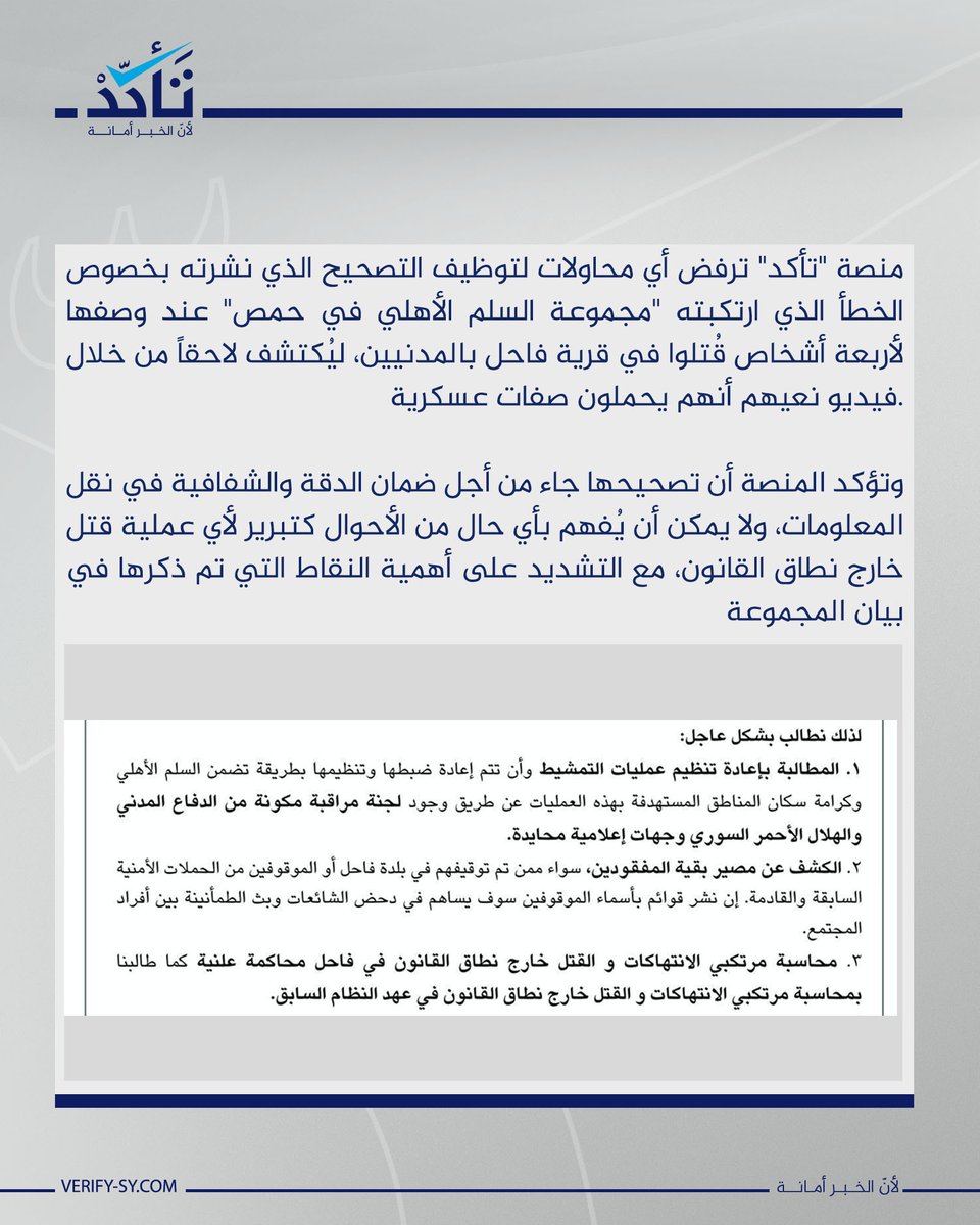 VeSyria's tweet photo. منصة "تأكد" ترفض أي محاولات لتوظيف التصحيح الذي نشرته بخصوص الخطأ الذي ارتكبته "مجموعة السلم الأهلي في حمص" عند وصفها لأربعة أشخاص قُتلوا في قرية فاحل بالمدنيين، ليُكتشف لاحقاً من خلال فيديو نعيهم أنهم يحملون صفات عسكرية.

وتؤكد المنصة أن تصحيحها جاء من أجل ضمان الدقة والشفافية في نقل المعلومات، ولا يمكن أن يُفهم بأي حال من الأحوال كتبرير لأي عملية قتل خارج نطاق القانون، مع التشديد على أهمية النقاط التي تم ذكرها في بيان المجموعة.