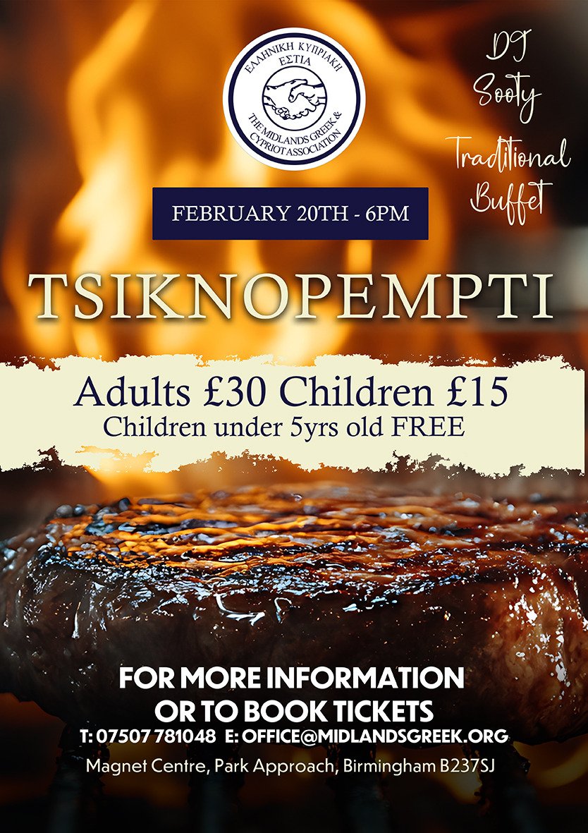 The Midlands Greek & Cypriot Association (@midlandsgreek) on Twitter photo 🍖 T S I K N O P E M P T I 🍖
Venue: The Midlands Greek & Cypriot Association
Tickets include:
🥩 Traditional Buffet
🎧 Live DJ @djsooty8
For more information or to book, please contact us:
📞 07507 781048
✉ office@midlandsgreek.org 🍖 T S I K N O P E M P T I 🍖
Venue: The Midlands Greek & Cypriot Association
Tickets include:
🥩 Traditional Buffet
🎧 Live DJ @djsooty8
For more information or to book, please contact us:
📞 07507 781048
✉ office@midlandsgreek.org