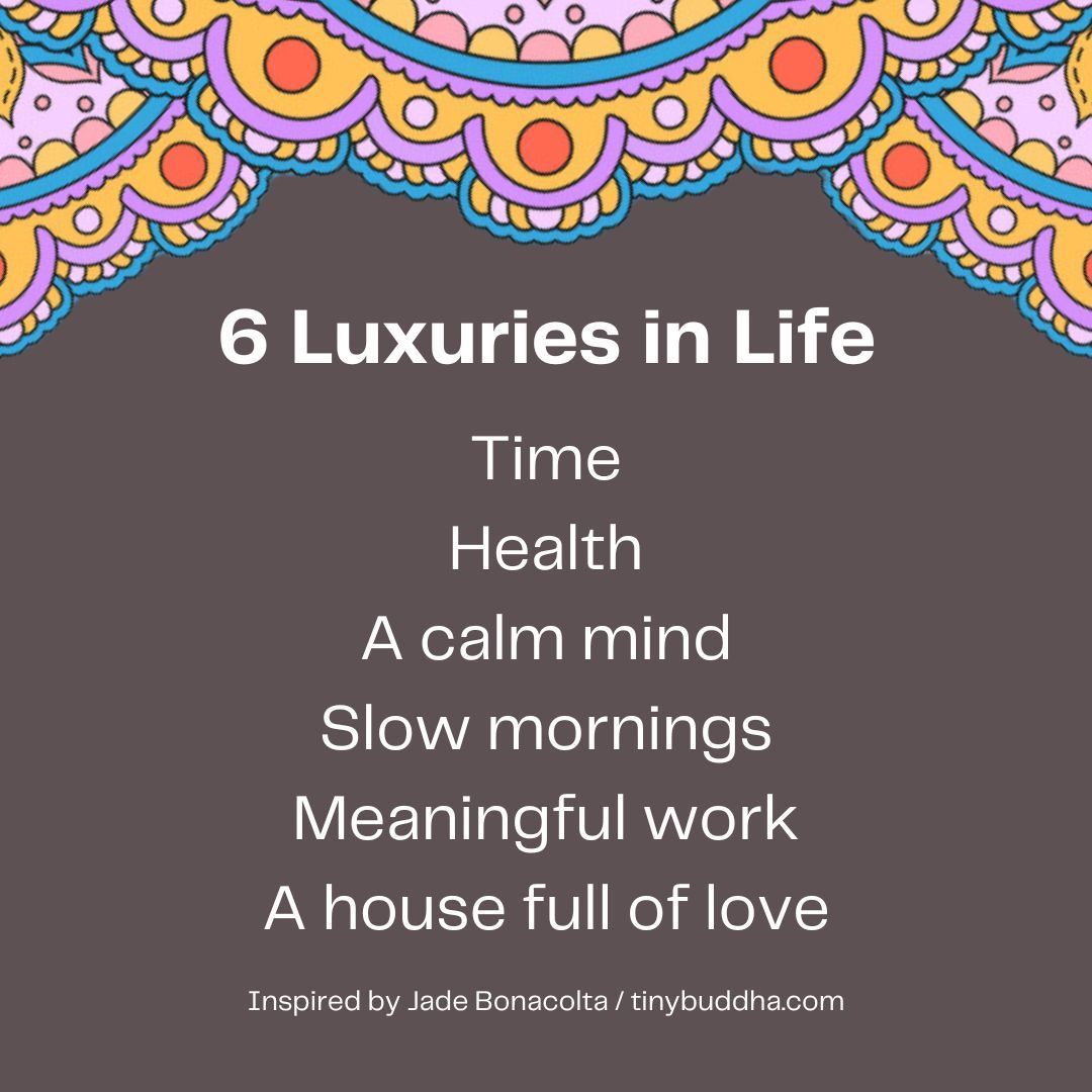 Six luxuries in life: Time, health, a calm mind, slow mornings, meaningful work, a house full of love