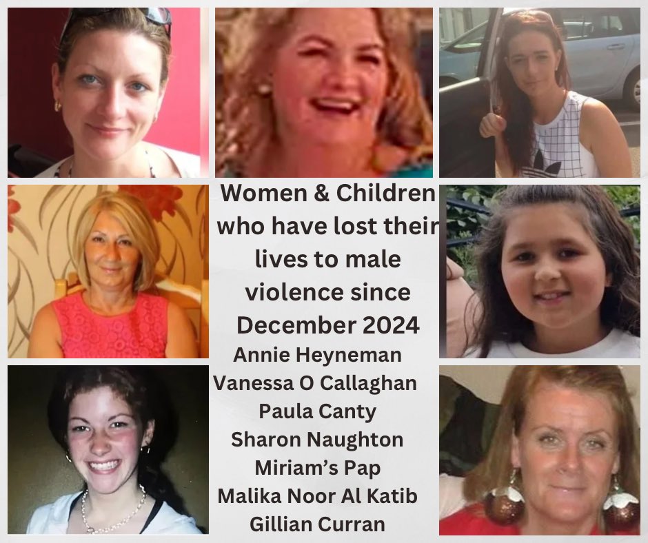 Women and children that have lost their lives to male violence since December 2024, an 8 week period. 
Annie Heyneman RIP
Vanessa O Callaghan RIP
Paula Canty RIP
Sharon Naughton RIP
Miriam’s Pap RIP
Malika Noor Al Katib RIP
Gillian Curran RIP
Women’s lives matter.