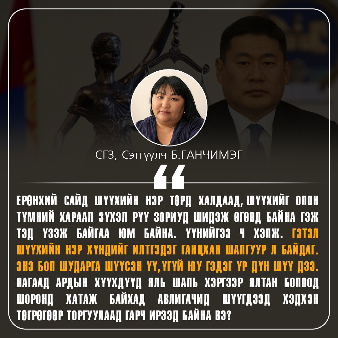 Ерөнхий сайд Шүүхийн нэр төрд халдаад, Шүүхийг олон түмний хараал зүхэл рүү зориуд шидэж өгөөд байна гэж тэд үзэж байгаа юм байна. Үүнийгээ ч хэлж. Гэтэл Шүүхийн нэр хүндийг илтгэдэг ганцхан шалгуур л байдаг. Энэ бол “шударга шүүсэн үү, үгүй юу” гэдэг үр дүн шүү дээ. Яагаад ардын