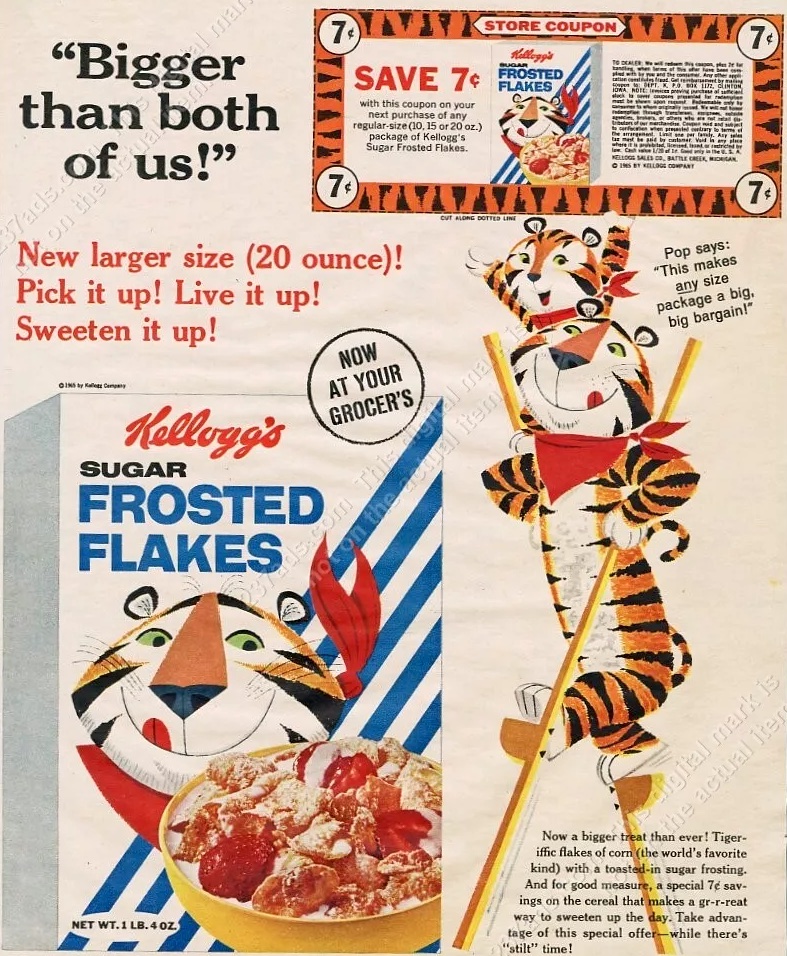 Kellogg's Tony the Tiger Frosted Flakes cereal cartoon mascot print advertisements

1963 "Gr-r-reat way to sweeten up the day" yellow window
1964 "How to Build Tigers" strongman dumbbells
1970s surfing
1965 "Bigger than both of us!" stilts Tony Jr. Junior
