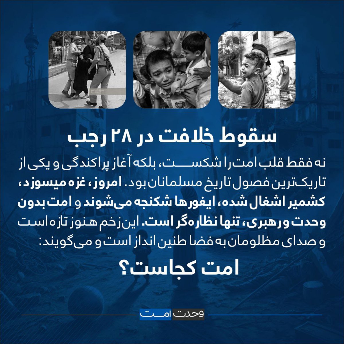 سقوط #خلافت در ۲۸ رجب، نه فقط قلب امت را شکست، بلکه آغاز پراکندگی و یکی از تاریک‌ترین فصول تاریخ مسلمانان بود.
امروز، #غزه می‌سوزد، #کشمیر اشغال شده، #ایغورها شکنجه می‌شوند و امت، بدون وحدت و رهبری، تنها نظاره‌گر است.
این زخم هنوز تازه است و صدای مظلومان به فضا طنین انداز است و