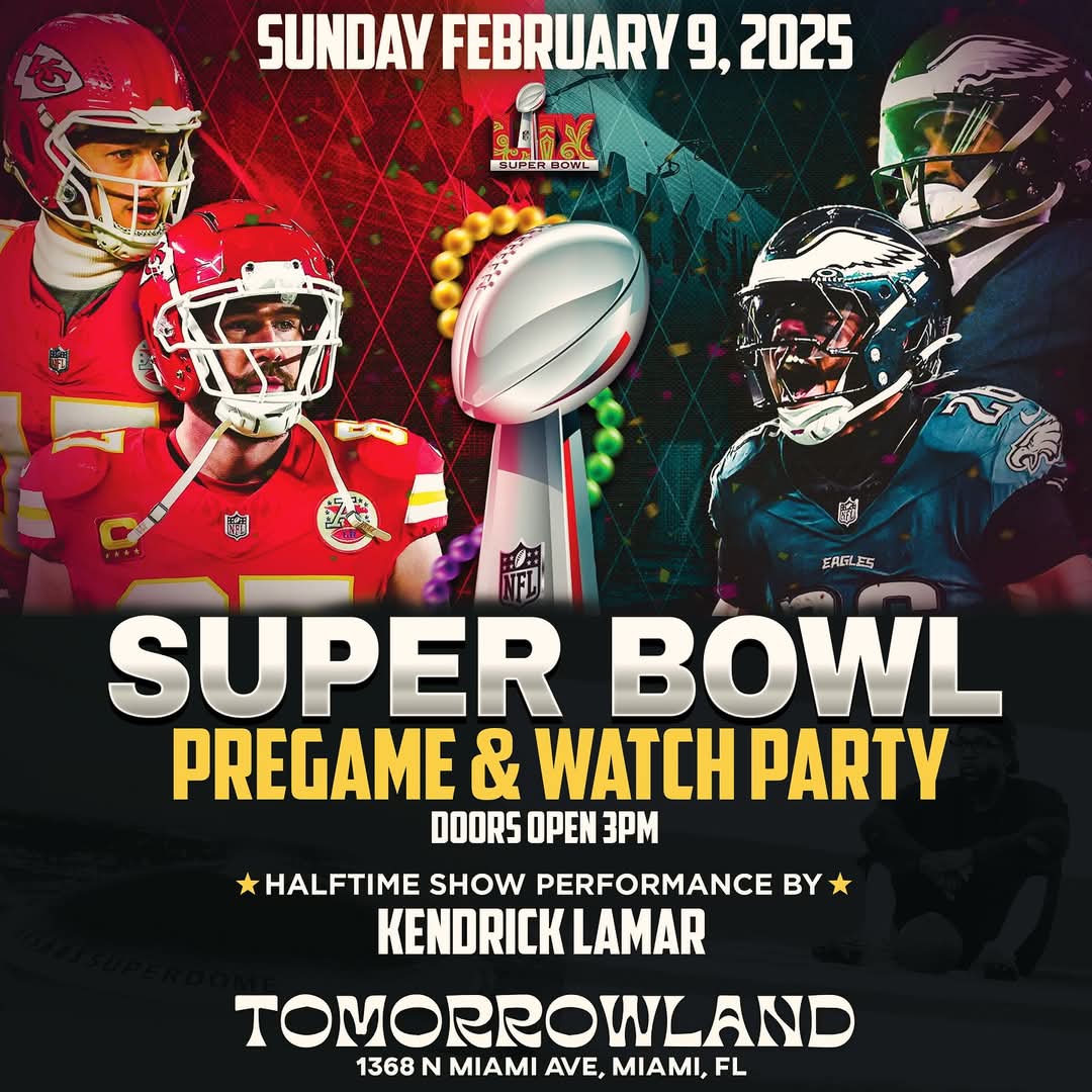 THE NFL BIG GAME WATCH PARTY
Sunday February 9, 2025
Super Bowl Big Game
Pregame &amp; Watch Party
** Halftime Show Performance **
By Kendrick Lamar
at @tomorrowlandmia 
1368 N. Miami Ave. | Miami
Doors open 3pm

* FREE ADMISSION
* FOOD AVAILABLE
<a href="/HeadlinerWorld/">Headliner</a>