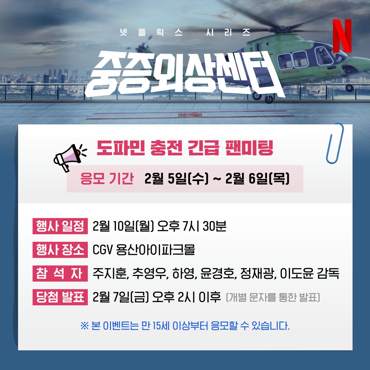 끝내주게 잘 살리는 천재의사의 메디컬 활약극,
넷플릭스 시리즈 <중증외상센터> 도파민 충전 긴급 팬미팅에 여러분을 초대합니다!

응모 기간 : 2월 5일(수) ~ 2월 6일(목)
당첨 발표 : 2월 7일(금) 오후 2시 이후 (개별 문자를 통한 발표)
행사 일정 : 2월 10일(월) 오후 7시 30분
행사 장소 : CGV