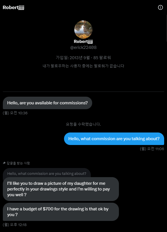 여러분 갑자기 누군가 찾아와서 거액의 금액을 부르며 커미션을 신청한다면 차단 하도록 하세요 
페이팔이나 와이즈로 거래를 유도하여 개인정보를 알아낸 후 피싱사이트로 유도하여 돈을 빼내는 수법을  쓰고 있습니다