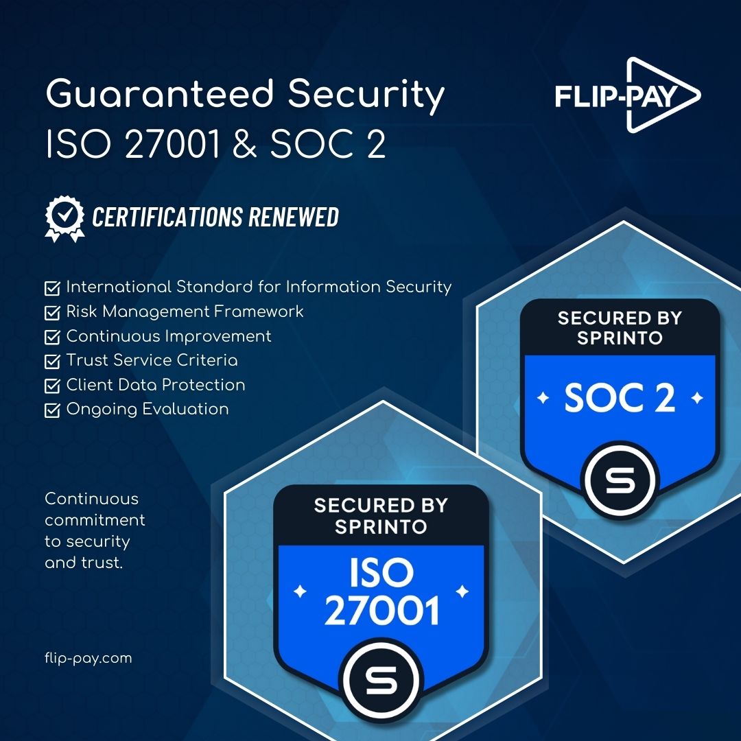 Flip-Pay is thrilled to announce that we have renewed our ISO 27001 and SOC II certifications for another year!
These certifications underscore our unwavering commitment to maintaining the highest standards of security and data protection for our clients. We understand the