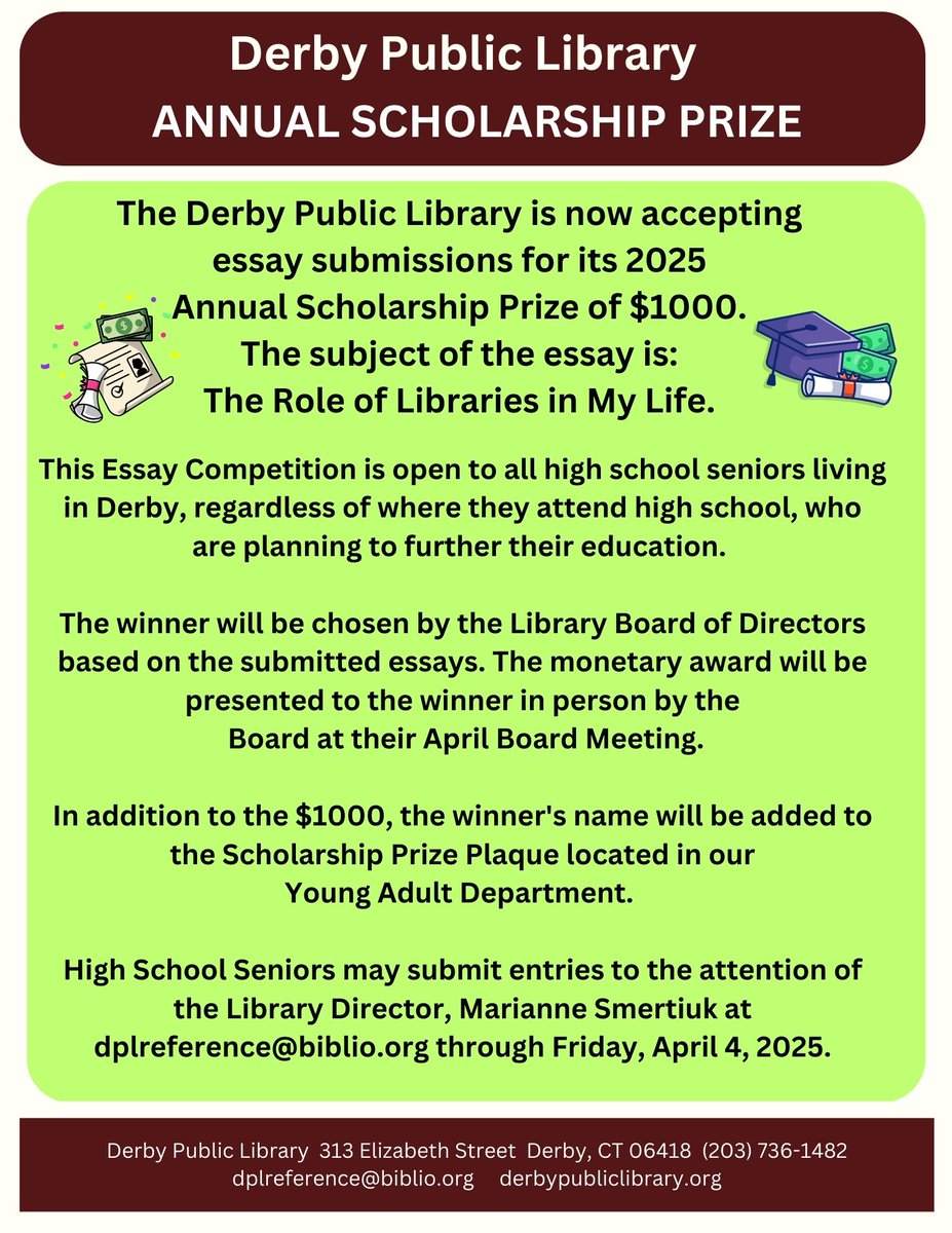 **2025 Derby Public Library Annual Scholarship Prize**
Now accepting essay submissions for prize of $1,000. The essay subject is: The Role of Libraries in My Life.
Open to all HS seniors living in Derby, regardless of where they attend HS, who plan to further their education.