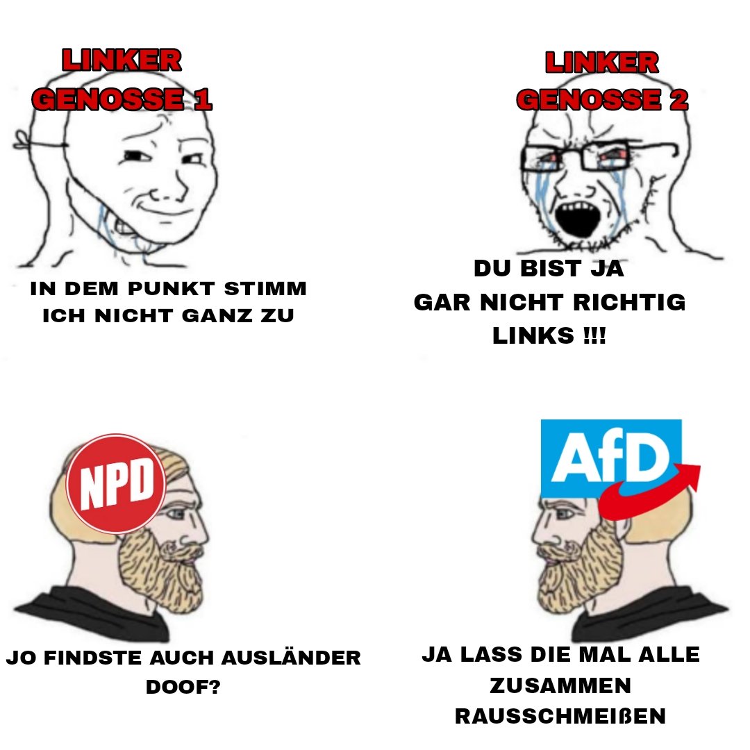 Linke gehen mir wirklich auch so auf die Eier, auch wenn ich selber einer bin. Linke zeigen mit dem Finger gegenseitig auf sich, währen die rechten Spackos sich vereinen.

Wann checkt ihr endlich, dass SPD, Grüne und Linkspartei GERADE JETZT zusammenhalten müssen???