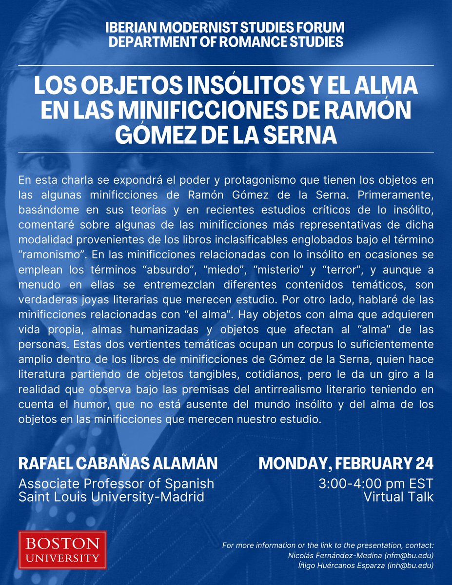 Iberian Modernist Studies Forum @ BU presents:  

Rafael Cabañas Alamán, SLU, Madrid Campus 
"Los objetos insólitos y el alma en las minificciones de Ramón Gómez de la Serna"  
Monday, Feb 24, 3-4pm US/EST 
Zoom Presentation  

For Zoom link, contact nfm@bu.edu or inh@bu.edu
