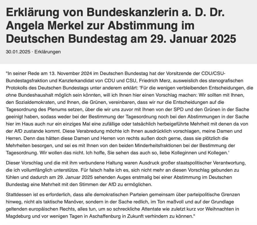 Merkel distanziert sich von Merz: „Für falsch halte ich es, sich nicht mehr an diesen Vorschlag gebunden zu fühlen und dadurch am 29. Januar 2025 sehenden Auges erstmalig bei einer Abstimmung im Deutschen Bundestag eine Mehrheit mit den Stimmen der AfD zu ermöglichen“