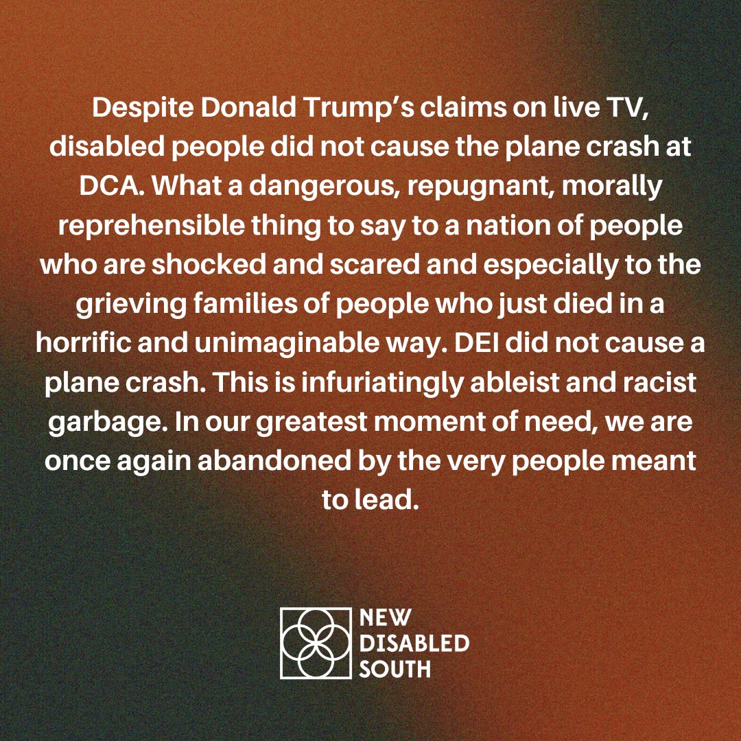 Despite Donald Trump’s claims on live TV, disabled people did not cause the plane crash at DCA. What a dangerous, repugnant, morally reprehensible thing to say to a nation of people who are shocked and scared and especially to the grieving families of people who...
