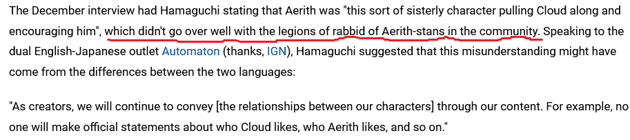 Pushsquare put out an article on the Hamaguchi interview saying that Aerith fans were to blame.

No you FUCKING MORON that's literally the opposite of what happened.

TIFA FANS purposely misconstrued Hamaguchi's words, so he had to come forth and set the record straight.