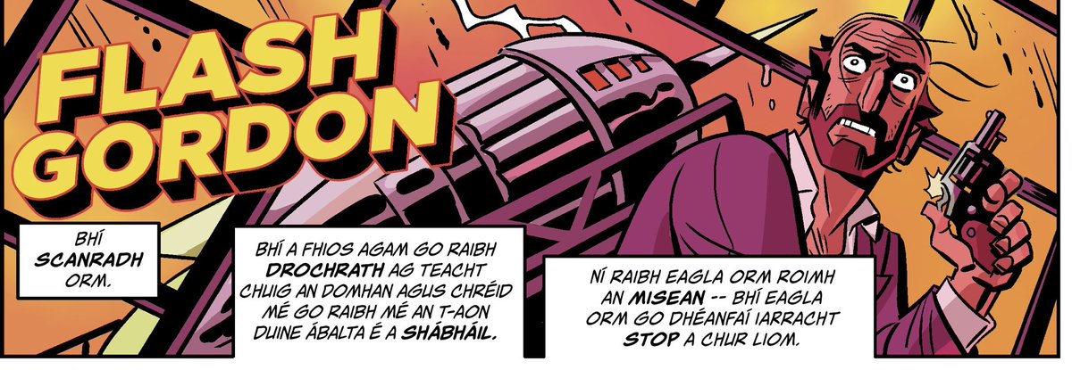 Gary Moloney (@m_gearoid) on Twitter photo Flash Gordon as Gaeilge is back in The Echo or available in ePaper form here: echo.ie/read-online/
Beidh clár nua againn gach Deardaoin!
New episodes every Thursday!
Original strip by <a href="/DanSchkade/">Dan Schkade</a> , translated by me, and lettered by <a href="/RobJonesWrites/">Rob Jones @ TBubs B17 DSTLRY Hall 16/17th Nov</a>. Flash Gordon as Gaeilge is back in The Echo or available in ePaper form here: echo.ie/read-online/
Beidh clár nua againn gach Deardaoin!
New episodes every Thursday!
Original strip by <a href="/DanSchkade/">Dan Schkade</a> , translated by me, and lettered by <a href="/RobJonesWrites/">Rob Jones @ TBubs B17 DSTLRY Hall 16/17th Nov</a>.